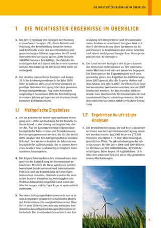 DIE	WICHTIGSTEN	ERGEBNISSE	IM	ÜBERBLICK




1      DIE WIChtIGstEn ErGEBnIssE Im ÜBErBlICK
1. Mit der Herstellung von Anlagen zur Nutzung              wicklung der Energiepreise und des internatio-
   erneuerbarer Energien (EE), deren Betrieb und            nalen Ausbaus erneuerbarer Energien lässt sich
   Wartung, der Bereitstellung biogener Brenn-              durch die Betrachtung eines Spektrums an Ex-
   und Kraftstoffe sowie der aus öffentlichen und           portchancen in Kombination mit einem höheren
   gemeinnützigen Mitteln zugunsten der EE resul-           und einem niedrigeren Energie- bzw. Strompreis-
   tierenden Beschäftigung waren 2009 beinahe               pfad (A bzw. B) verringern.
   340.000 Personen beschäftigt. Die Zahl der Be-
   schäftigten hat sich damit seit der ersten systema-   6. Der Unsicherheit bezüglich der Exportchancen
   tischen Abschätzung für 2004 (160.500) mehr als          der deutschen Unternehmen an den internatio-
   verdoppelt.                                              nalen Märkten wird mit vier Szenarien begegnet.
                                                            Die Untergrenze der Exporttätigkeit wird men-
2. Der Ausbau erneuerbarer Energien auf knapp               genmäßig gleich den Exporten des Kalibrierungs-
   32 % des Endenergieverbrauchs im Jahr 2030               jahrs 2007 gesetzt, d.h. die Exporte bleiben auf
   führt in nahezu allen analysierten Szenarien zu          dem Niveau des Jahres 2007. Die Obergrenze liegt
   positiver Nettobeschäftigung über den gesamten           bei konstanten Welthandelsanteilen, wie sie 2007
   Beobachtungszeitraum. Nur unter besonders                beobachtet wurden. Bei wachsenden Märkten
   ungünstigen Annahmen fällt die Beschäftigung             würde man abnehmende Welthandelsanteile und
   in einigen Jahren geringer aus als in einem fossil       zunehmende Exportvolumina erwarten; die bei-
   basierten Referenzszenario.                              den mittleren Varianten reflektieren diese Erwar-
                                                            tung.

1.1    methodische Ergebnisse
3. Die im Rahmen der Studie durchgeführte Befra-
                                                         1.2 Ergebnisse kurzfristiger
   gung von 1.200 Unternehmen der EE-Branche in              Analysen
   Deutschland ist die bislang umfangreichste die-
   ser Art. Aus ihr konnten wichtige Erkenntnisse        7. Die Bruttobeschäftigung, die auf Basis aktualisier-
   bezüglich der Güterströme und Produktionsver-            ter Daten aus der Unternehmensbefragung ermit-
   flechtungen gewonnen werden, die für die detail-         telt werden konnte, lag 2007 bei etwa 277.300
   lierte Analyse der Beschäftigungseffekte unerläss-       Personen und damit 11 % über dem bislang ab-
   lich sind. Des Weiteren brachte sie Erkenntnisse         geschätzten Wert. Die Aktualisierungen der Ab-
   bezüglich des Außenhandels, die in weiten Berei-         schätzungen für die Jahre 2008 und 2009 führen
   chen deutlich über anderweitig verfügbare Infor-         zu Werten von 322.100 (2008) bzw. 339.500 Be-
   mationen hinausgehen.                                    schäftigten. Diese liegen 16 % (2008) bzw. 13 %
                                                            über den seinerzeit bewusst vorsichtig gewählten
4. Die Exportchancen deutscher Unternehmen hän-             ersten Abschätzungen.
   gen von der Entwicklung der international ge-
   handelten EE-Güter ab. Diese wiederum werden
   beeinflusst durch nationale und internationale
   Politiken und die Entwicklung der jeweiligen
   heimischen Industrie. Erstmals wurden die deut-
   schen Exporte konsistent in Abhängigkeit von
   Welthandelsanteilen abgebildet und somit die
   Abschätzungen zukünftiger Exporte systematisch
   verbessert.

5. Nettobeschäftigungseffekte lassen sich nur in ei-
   nem komplexen gesamtwirtschaftlichen Modell
   mit hinreichender Genauigkeit bilanzieren. Hier-
   für ist eine Differenzbetrachtung zwischen kon-
   sistenten Zukunftsentwicklungen (Szenarien) er-
   forderlich. Die Unsicherheit hinsichtlich der Ent-


                                                                                                                  5
 