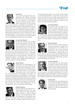 Horst Pütz                                ternehmenssprecher wieder in die externe Kommunikation
                       ist seit 2008 geschäftsführender Ge-      von T-Mobile Deutschland. Im Januar 2001 wurde er Leiter
                       sellschafter der MCCM Consulting          Presse- und PR und ein Jahr später verantwortlich für die
                       GmbH mit Sitz in Köln. MCCM versteht      Unternehmenskommunikation. Nach seinem Wechsel zu T-
                       sich als Architekt von Informations-      Mobile International leitete Schindera von 2003 bis 2006
                       und Kommunikationssystemen und be-        dort die Unternehmenskommunikation.
                       gleitet Unternehmen bei der Entwick-
lung und Durchführung von Strategien und Projekten. Der                                Anne Schwindling
studierte Fotodesigner leitete als Geschäftsführer und Vor-                            ist seit 2001 bei der Fraport AG in
stand Internet-, TV- und Medienunternehmen. Er war Mitbe-                              Frankfurt am Main beschäftigt. Sie be-
gründer des Deutschen Multimedia Verbandes (DMMV –                                     gann im Bereich Marketing und Ver-
heute BVDW). Durch seine Arbeit als Medienproduzent und                                triebsunterstützung und leitet seit 2010
Medienberater positionierte er sich als Übersetzer von Kom-                            die Interne Kommunikation und Marke-
munikationsthemen und technischen Umsetzungen. Horst                                   ting in der Unternehmenskommunika-
Pütz ist spezialisiert auf strategische Kommunikationsbera-      tion. Die studierte Informationswissenschaftlerin ist neben
tung und strategisches Kommunikations-Controlling.               Ihrer Tätigkeit bei Fraport seit vielen Jahren Management-
                                                                 trainerin mit einem eigenen Trainingskonzept im lichtlosen
                       Dr. Jan­Paul Ritscher                     Raum.
                       ist Leiter der Internen Kommunikation
                       bei der HSH Nordbank AG. Seit 2001                             Klemens Steiner
                       ist er für die Bank bzw. die Hamburgi-                         leitet seit 2007 die Interne Unterneh-
                       sche Landesbank, als eines ihrer Vor-                          menskommunikation der ERGO Versi-
                       gängerinstitute, tätig. Ab 2004 baute                          cherungsgruppe AG. Außerdem ver-
                       der promovierte Volkswirt im frisch fu-                        antwortet er das Thema Corporate
sionierten Institut die Interne Kommunikation auf, die er seit                        Responsibility für die gesamte Unter-
2007 leitet. Seine Schwerpunktthemen sind – entlang der                               nehmensgruppe. Klemens Steiner ist
Entwicklung der Bank: von der Fusion über einen angestreb-       Diplom Volkswirt und hat vor seiner Zeit bei ERGO als Senior
ten Börsengang bis zur Finanzmarktkrise – Vorstands- und         Manager bei der Unternehmensberatung A.T. Kearney sowie
Projektkommunikation, HR-Prozesse sowie Change Ma-               in unterschiedlichen Positionen der AMB Aachen und Mün-
nagement. Parallel zu seiner Tätigkeit für die Bank war er       chener Beteiligungs-AG gearbeitet.
neun Jahre Dozent an der Bankakademie.
                                                                                       Joachim Tillessen
                     Carsten Rossi                                                      ist seit 2006 Leiter der Coop Medien
                     verantwortet als Geschäftsführer der                               und betreut in dieser Funktion die drei-
                     Kuhn, Kammann & Kuhn GmbH die Be-                                  sprachige Coop Presse, das Personal-
                     reiche Business Development, Innova-                               magazin sowie die elektronischen Me-
                     tions-Management und Öffentlichkeits-                              dien und diverse Corporate Publishing
                     arbeit sowie Personal. Sein aktueller                              Produkte der Gruppe. Vor seiner Tätig-
                     Schwerpunkt liegt in der Entwicklung        keit bei Coop war der studierte Betriebsökonom und Ver-
der neuen Business-Unit „Technology and Change“, die             lagsmanager als Leiter eines Verlags in Solothurn tätig sowie
Change Communication und Management für technologi-              als Gesamtleiter Medien bei einem zweisprachigen Verlag in
einduzierte Veränderungsprozesse anbietet. Unter anderem         Biel. Tillessen ist Dozent beim Verband Schweizer Medien.
fungierte der studierte Komparatist als Berater bei großen
Unternehmen in Deutschland, Frankreich, der Schweiz, Bel-                             Andreas Voß
gien und den USA. Rossi lehrt als Dozent für Wirtschafts-                             ist Geschäftsführer der JP|KOM GmbH,
kommunikation und Social Media Management an der                                      wo er bereits seit 2006 als PR-Berater
Hochschule für Technik und Wirtschaft (HTW) in Berlin.                                und seit 2010 als stellvertretender Ge-
                                                                                      schäftsführer tätig war. Seine Karriere
                   Philipp Schindera                                                  begann Voß 1999 als Bankkaufmann
                    leitet seit 2006 den Zentralbereich Un-                           bei der WestLB.
                    ternehmenskommunikation der Deut-
                    schen Telekom AG. Seine berufliche
                    Karriere startete er 1996 als Presse-
                    sprecher für Funkrufdienste bei T-Mo-
                    bile Deutschland. Anschließend über-
nahm er zweieinhalb Jahre lang die Chefredaktion des
Mitarbeitermagazins. Im Oktober 1999 wechselte er als Un-

                                                                                                                              7
 