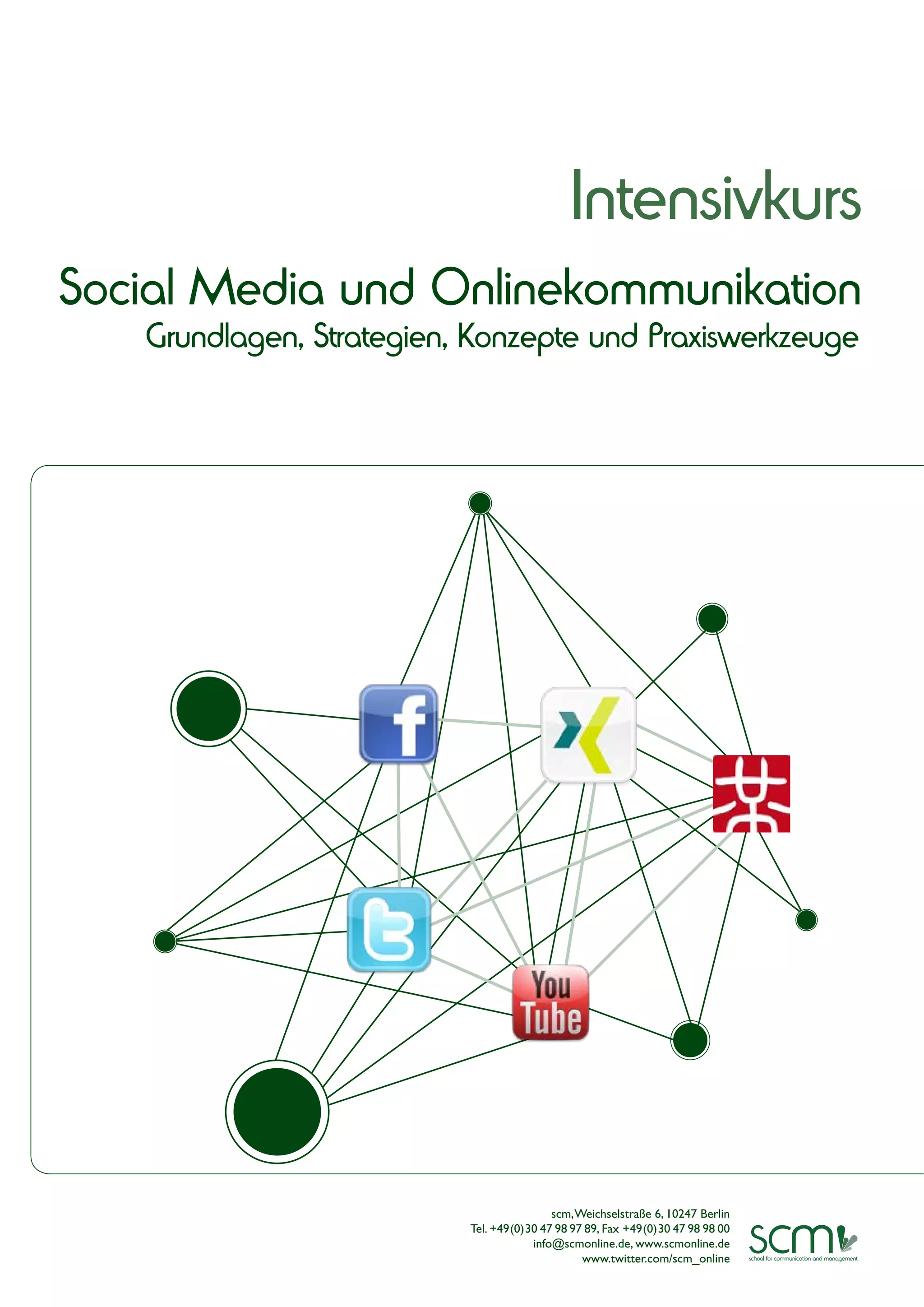 Intensivkurs
Social Media und Onlinekommunikation
   Grundlagen, Strategien, Konzepte und Praxiswerkzeuge




                                          scm, Weichselstraße 6, 10247 Berlin
                          Tel. +49(0)30 47 98 97 89, Fax +49(0)30 47 98 98 00
                                      info@scmonline.de, www.scmonline.de
                                                www.twitter.com/scm_online
 