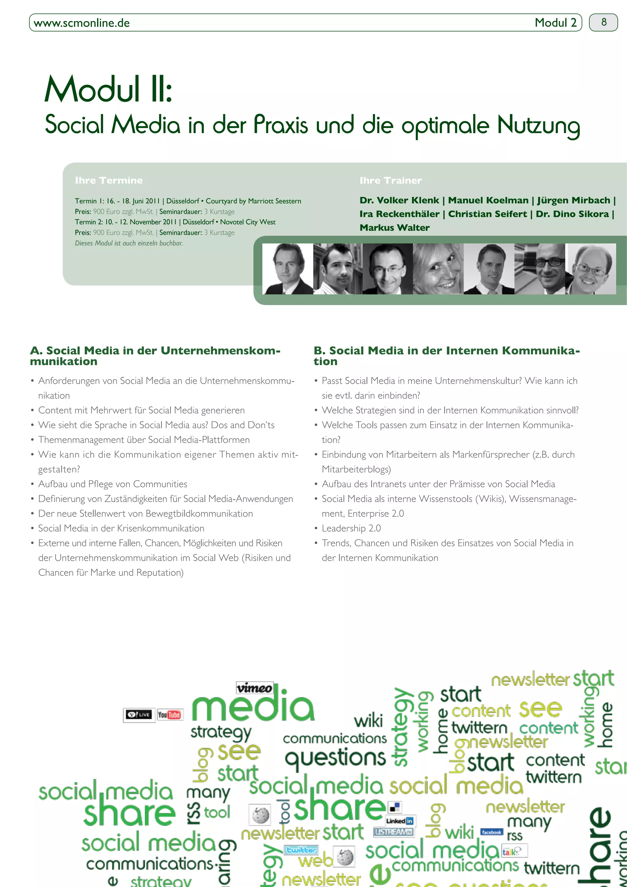 www.scmonline.de                                                                                 Modul 2   8




 Modul II:
 Social Media in der Praxis und die optimale Nutzung

           Termin 1: 16. - 18. Juni 2011 |
           Preis: 900 Euro zzgl. MwSt. | Seminardauer: 3 Kurstage

           Preis: 900 Euro zzgl. MwSt. | Seminardauer: 3 Kurstage
           Dieses Modul ist auch einzeln buchbar.




nikation                                                            sie evtl. darin einbinden?



                                                                    tion?

gestalten?                                                          Mitarbeiterblogs)



                                                                    ment, Enterprise 2.0



der Unternehmenskommunikation im Social Web (Risiken und            der Internen Kommunikation
Chancen für Marke und Reputation)
 