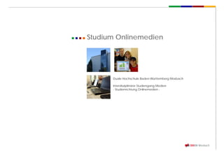 Studium Onlinemedien




      Duale Hochschule Baden-Württemberg Mosbach

      Interdisziplinärer Studiengang Medien
      - Studienrichtung Onlinemedien -
 