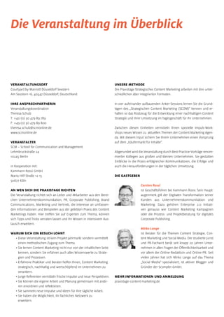 VERANSTALTUNGSORT
Courtyard by Marriott Düsseldorf Seestern
Am Seestern 16, 40547 Düsseldorf, Deutschland
IHRE ANSPRECHPARTNERIN
Veranstaltungskoordination
Theresa Schulz
T: +40 (0) 30 479 89 789
F: +49 (0) 30 479 89 800
theresa.schulz@scmonline.de
www.scmonline.de
VERANSTALTER
SCM – School for Communication and Management
Lehmbruckstraße 24
10245 Berlin
in Kooperation mit:
Kammann Rossi GmbH
Maria-Hilf-Straße 12-15
50677 Köln
AN WEN SICH DIE PRAXISTAGE RICHTEN
Die Veranstaltung richtet sich an Leiter und Mitarbeiter aus den Berei-
chen Unternehmenskommunikation, PR, Corporate Publishing, Brand
Communications, Marketing und Vertrieb, die Interesse an umfassen-
den Informationen und Beispielen aus der gelebten Praxis des Content
Marketings haben. Hier treffen Sie auf Experten zum Thema, können
sich Tipps und Tricks verraten lassen und Ihr Wissen in intensivem Aus-
tausch erweitern.
WARUM SICH EIN BESUCH LOHNT
• Diese Veranstaltung ist kein Projekt-Jahrmarkt sondern vermittelt
einen methodischen Zugang zum Thema.
• Sie lernen Content Marketing nicht nur von der inhaltlichen Seite
kennen, sondern Sie erfahren auch alles Wissenswerte zu Strate-
gien und Prozessen.
• Erfahrene Praktiker und Berater helfen Ihnen, Content Marketing
strategisch, nachhaltig und wertschöpfend im Unternehmen zu
verankern.
• Junge Referenten vermitteln frische Impulse und neue Perspektiven.
• Sie können die eigene Arbeit und Planung gemeinsam mit ande-
ren einordnen und reflektieren.
• Sie sammeln neue Impulse und Ideen für Ihre tägliche Arbeit.
• Sie haben die Möglichkeit, Ihr fachliches Netzwerk zu
erweitern.
UNSERE METHODE
Die Praxistage Strategisches Content Marketing arbeiten mit drei unter-
schiedlichen aber integrierten Formaten.
In vier aufeinander aufbauenden Anker-Sessions lernen Sie die Grund-
lagen des „Strategischen Content Marketing (SCOM)“ kennen und er-
halten so das Rüstzeug für die Entwicklung einer nachhaltigen Content
Strategie und ihrer Umsetzung im Tagesgeschäft für Ihr Unternehmen.
Zwischen diesen Einheiten vermitteln Ihnen spezielle Impuls-Work-
shops neues Wissen zu aktuellen Themen der Content Marketing Agen-
da. Mit diesem Input sichern Sie Ihrem Unternehmen einen Vorsprung
auf dem „Käufermarkt für Inhalte“.
Abgerundet wird die Veranstaltung durch Best-Practice-Vorträge renom-
mierter Kollegen aus großen und kleinen Unternehmen. Sie gestatten
Einblicke in die Praxis erfolgreicher Kommunikatoren, die Erfolge und
auch die Herausforderungen in der täglichen Umsetzung.
DIE GASTGEBER
Carsten Rossi
ist Geschäftsführer bei Kammann Rossi. Sein Haupt-
augenmerk gilt der Digitalen Transformation seiner
Kunden aus Unternehmenskommunikation und
Marketing. Dazu gehören Enterprise 2.0 Initiati-
ven genauso wie Content Marketing Kampagnen
oder die Prozess- und Projektberatung für digitales
Corporate Publishing.
Mirko Lange
ist Berater für die Themen Content Strategie, Con-
tent Marketing und Social Media. Der studierte Jurist
und PR-Fachwirt berät seit knapp 20 Jahren Unter-
nehmen in allen Fragen der Öffentlichkeitsarbeit und
vor allem der Online-Redaktion und Online-PR. Seit
vielen Jahren hat sich Mirko Lange auf das Thema
„Social Media“ spezialisiert, ist aktiver Blogger und
Gründer der Scompler GmbH.
MEHR INFORMATIONEN UND ANMELDUNG
praxistage-content-marketing.de
Die Veranstaltung im Überblick
 
