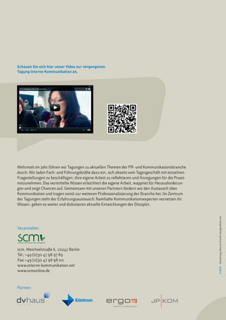 Schauen Sie sich hier unser Video zur vergangenen
Tagung Interne Kommunikation an.




                                                                                                       Gestaltung der Broschüre: Marcus Strenk, Berlin, Telefon 01723261030
Mehrmals im Jahr führen wir Tagungen zu aktuellen Themen der PR- und Kommunikationsbranche
durch. Wir laden Fach- und Führungskräfte dazu ein, sich abseits vom Tagesgeschäft mit einzelnen
Fragestellungen zu beschäftigen, ihre eigene Arbeit zu reflektieren und Anregungen für die Praxis
mitzunehmen. Das vermittelte Wissen erleichtert die eigene Arbeit, wappnet für Herausforderun-
gen und zeigt Chancen auf. Gemeinsam mit unseren Partnern fördern wir den Austausch über
Kommunikation und tragen somit zur weiteren Professionalisierung der Branche bei. Im Zentrum
der Tagungen steht der Erfahrungsaustausch: Namhafte Kommunikationsexperten vernetzen ihr
Wissen, geben es weiter und diskutieren aktuelle Entwicklungen der Disziplin.



                                                                                                     Gestaltung: Marcus Strenk | designothek.com


Veranstalter:




scm, Weichselstraße 6, 10247 Berlin
Tel.: +49 (0)30 47 98 97 89
Fax: +49 (0)30 47 98 98 00
www.interne-kommunikation.net
                                                                                                     2-2013




www.scmonline.de



Partner:
 