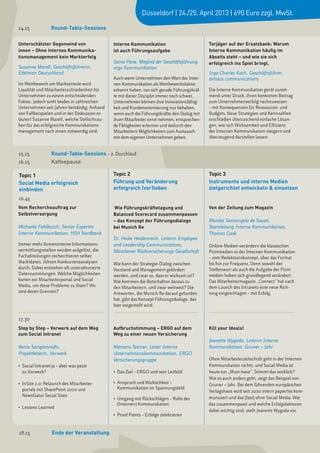 Düsseldorf | 24./25. April 2013 | 690 Euro zzgl. MwSt.

14.15 	           Round-Table-Sessions

Unterschätzter Gegenwind von                   Interne Kommunikation                          Torjäger auf der Ersatzbank: Warum
innen – Ohne internes Kommunika-               ist auch Führungsaufgabe                       Interne Kommunikation häufig im
tionsmanagement kein Markterfolg                                                              Abseits steht – und wie sie sich
                                               Santo Pane, Mitglied der Geschäftsführung,     erfolgreich ins Spiel bringt.
Susanne Marell, Geschäftsführerin,             ergo Kommunikation
Edelman Deutschland                                                                           Ingo Charles Koch, Geschäftsführer,
                                               Auch wenn Unternehmen den Wert der Inter-      dvhaus communications
Im Wettbewerb um Marktanteile wird             nen Kommunikation als Wettbewerbsfaktor
Loyalität und Mitarbeiterzufriedenheit für     erkannt haben, tun sich gerade Führungskräf-   Die Interne Kommunikation gerät zuneh-
Unternehmen zu einem entscheidenden            te mit dieser Disziplin immer noch schwer.     mend unter Druck, ihren konkreten Beitrag
Faktor. Jedoch sinkt beides in zahlreichen     Unternehmen können ihre Innovationsfähig-      zum Unternehmenserfolg nachzuweisen
Unternehmen seit Jahren beständig. Anhand      keit und Kundenorientierung nur behalten,      – mit Konsequenzen für Ressourcen und
von Fallbeispielen und in der Diskussion er-   wenn auch die Führungskräfte den Dialog mit    Budgets. Neue Strategien und Kennzahlen
läutert Susanne Marell, welche Stellschrau-    ihren Mitarbeiter ernst nehmen, entsprechen-   erschließen überraschend einfache Lösun-
ben für das erfolgreiche Kommunikations-       de Fähigkeiten erlernen und dadurch den        gen, wie sich Wirksamkeit und Effizienz
management nach innen notwendig sind.          Mitarbeitern Möglichkeiten zum Austausch       der Internen Kommunikation steigern und
                                               mit dem eigenen Unternehmen geben.             überzeugend darstellen lassen.


15.15 	           Round-Table-Sessions – 2. Durchlauf
16.15 	           Kaffeepause

Topic 1                                        Topic 2                                        Topic 3
Social Media erfolgreich                       Führung und Veränderung                        Instrumente und interne Medien
einbinden                                      erfolgreich (vor)leben                         zielgerichtet entwickeln & einsetzen
16.45
Vom Rechercheauftrag zur                       Wie Führungskräftetagung und                   Von der Zeitung zum Magazin
Selbstversorgung                               Balanced Scorecard zusammenpassen
                                               – das Konzept der Führungsdialoge              Monika Santangelo de Souza,
Michaela Fahlbusch, Senior Expertin            bei Munich Re                                  Teamleitung Interne Kommunikation,
Interne Kommunikation, HSH Nordbank                                                           T homas Cook
                                               Dr. Heike Heidenreich, Leiterin Employee
Immer mehr firmeninterne Informations-         and Leadership Communications,                 Online-Medien verändern die klassischen
vermittlungsstellen werden aufgelöst, die      Münchener Rückversicherungs-Gesellschaft       Printmedien in der Internen Kommunikation
Fachabteilungen recherchieren selber           	                                              – vom Redaktionskonzept, über das Format
Marktdaten, führen Konkurrenzanalysen          Wie kann der Strategie-Dialog zwischen         bis hin zur Frequenz. Denn sowohl der
durch. Dabei entstehen oft unstrukturierte     Vorstand und Management gefördert              Stellenwert als auch die Aufgabe der Print-
Datensammlungen. Welche Möglichkeiten          werden, und zwar so, dass er wirksam ist?      medien haben sich grundlegend verändert.
bieten ein Mitarbeiterportal und Social        Wie kommen die Botschaften daraus zu           Das Mitarbeitermagazin „Connect“ hat nach
Media, um diese Probleme zu lösen? Wo          den Mitarbeitern, und zwar weltweit? Die       dem Launch des Intranets eine neue Rich-
sind deren Grenzen?                            Antworten, die Munich Re darauf gefunden       tung eingeschlagen – mit Erfolg.
                                               hat, gibt das Konzept Führungsdialoge, das
                                               hier vorgestellt wird.


17.30
Step by Step – Vorwerk auf dem Weg             Aufbruchstimmung – ERGO auf dem                Kill your Ideals!
zum Social Intranet                            Weg zu einer neuen Versicherung
                                                                                              Jeanette Wygoda, Leiterin Interne
Xenia Sarigiannidis,                           Klemens Steiner, Leiter Interne                Kommunikation, Gruner + Jahr
Projektleiterin, Vorwerk                       Unternehmenskommunikation, ERGO
                                               Versicherungsgruppe                            Ohne Mitarbeiterzeitschrift geht in der Internen
•	 Social Intranet ja – aber was passt                                                        Kommunikation nichts, und Social Media ist
   zu Vorwerk?                                 •	 Das Ziel – ERGO und sein Leitbild           heute ein „Must-have“. Stimmt das wirklich?
                                                                                              Wie es auch anders geht, zeigt das Beispiel von
•	 InSite 2.0: Relaunch des Mitarbeiter-       •	 Anspruch und Wirklichkeit –                 Gruner + Jahr. Bei dem führenden europäischen
   portals mit SharePoint 2010 und                Kommunikation im Spannungsfeld
                                                                                              Verlagshaus wird seit 2010 intern papierlos kom-
   NewsGator Social Sites
                                               •	 Umgang mit Rückschlägen – Rolle der         muniziert und das (fast) ohne Social Media. Wie
                                                  (Internen) Kommunikation                    das zusammenpasst und welche Erfolgsfaktoren
•	 Lessons Learned
                                                                                              dabei wichtig sind, stellt Jeanette Wygoda vor.
                                               •	 Proof Points – Erfolge zelebrieren



18.15	            Ende der Veranstaltung
 