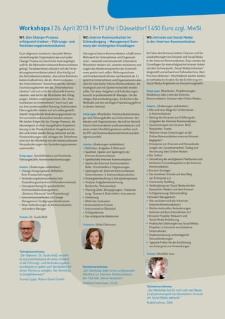 Workshops | 26. April 2013 | 9-17 Uhr | Düsseldorf | 450 Euro zzgl. MwSt.
W1: Den Change-Prozess                              W2: Interne Kommunikation im                       W3: Intranet und Social Media
erfolgreich treiben – Führungs- und                 Schleudergang – Management Sum-                    in der Internen Kommunikation
Veränderungskommunikation                           mary der wichtigsten Grundlagen

Es ist allgemein anerkannt, dass jede Weiter-       Gelungene Interne Kommunikation schafft einen      Im Fokus des Seminars stehen Chancen und He-
entwicklung der Organisation wie auch jeder         Mehrwert für Unternehmen und Organisati-           rausforderungen von Intranet und Social Media
Change-Prozess nur durch eine breit angelegte       onen – materiell und immateriell. Informierte      in der Internen Kommunikation. Dazu werden die
und für die Adressaten relevante Kommunikation      Mitarbeiter denken mit, arbeiten motivierter und   Grundlagen für eine erfolgreiche Intranet-Arbeit
gelingt. Paradoxerweise reduziert sich die Verän-   tragen das Markenversprechen des Unterneh-         mit dem Schwerpunkt „Social Media-Initiativen“
derungskommunikation jedoch allzu häufig auf        mens positiv nach außen. Reibungsverluste          dargestellt und anhand von Fallstudien bzw. Best
die Zentralkommunikation, also solche Kommuni-      und Krankenstand nehmen nachweislich ab. Es        Practices diskutiert. Abschließend werden konkre-
kationsmaßnahmen, die als „Kommunikation            spricht in Unternehmen und Organisationen also     te methodische Ansätze für die Einführung von
des Unternehmens“ bezeichnet werden können.         alles für eine starke Interne Kommunikation, die   Social Media-Angeboten im Intranet vorgestellt.
Erscheinungsformen wie die „Prozesskommu-           strategisch und mit System entwickelt werden
nikation“ und erst recht die informelle Kommu-      sollte. Für diese Aufgaben und Anforderungen       Zielgruppe: Mitarbeiter, Projektmanager,
nikation, welche für die Mitarbeiter den All­ ag
                                            t       braucht es professionelle IK-Manager. Um die       Redakteure oder Leiter der Internen
prägen, bleiben unterrepräsentiert: Die „Kom-       nötigen Rahmenbedingungen, Einblicke in die        Kommunikation, Intranet oder Online Medien.
munikation im Unternehmen“ harrt nach wie           Methodik und den wichtigen Praxisbezug geht es
vor ihrer professionellen Nutzung. Insbesondere     in diesem Seminar.                                 Inhalte: (Änderungen vorbehalten)
Führungskräfte bleiben auf sich selbst gestellt,                                                       > Alte und neue Wege für’s Informieren
obwohl tiefgreifende Veränderungsprozesse vor       Zielgruppe: Mitarbeiter, Kommunikationsmana-       	 & Kommunizieren
Ort vermittelt und verankert werden müssen.         ger und Führungskräfte aus Unternehmen, Ver-       •	 Beitrag des Intranets zur Erfüllung der
Mit fatalen Folgen für die Change-Prozesse, die     bänden und Organisationen, die sich im Bereich     	 Aufgaben der Internen Kommunikation
überwiegend an ihrer mangelhaften Implemen-         Interne Kommunikation professionalisieren und      •	 Zusammenspiel von Intranet, MAZ, 	        	
tierung in der Praxis scheitern. Ausgehend von      einen ersten Überblick gewinnen wollen; auch       	 Newsletter, Events
den und immer wieder Bezug nehmend auf die          für PR- und Kommunikationsfachleute aus dem        •	 Welchen neuen Erwartungen an die
Praxiserfahrungen und -anliegen der Teilnehmer      Agenturumfeld                                      	 Online-Kommunikation muss ein Intranet 		
setzt sich der Workshop mit den kommunikativen                                                         	begegnen?
Herausforderungen von Veränderungsprozessen         Inhalte: (Änderungen vorbehalten)                  •	 Enterprise 2.0: Chancen und Herausforde-
auseinander.                                        > Definition, Aufgaben & Mehrwert                  	 rungen von Zusammenarbeit, Dialog und
                                                    > Spielfeld, Spieler und Spielregeln der           	 Vernetzung über Online-Medien
Zielgruppe: Geschäftsführer und Vorstände,             Internen Kommunikation                          > Das Toolset
Führungskräfte, Kommunikationsmanager               •	 Spielfeld der Internen Kommunikation            •	 Vorstellung der verfügbaren Plattformen mit 	
                                                    •	 Spieler der Internen Kommunikation: 	      	    	 konkreten Einsatzbeispielen in der Internen 	
Inhalte: (Änderungen vorbehalten)                   	 Rolle, Schnittstellen & Abgrenzungen             	Kommunikation
• 	Change (Ausgangsbasis: Reflektion                •	 Spielregeln der Internen Kommunikation: 	 	     > Intranet-Strategie
	 Ihrer Praxiserfahrungen)                          	 Unternehmens- & Kommunikationskultur             •	 Die einzelnen Schritte auf dem Weg 	      	
• 	Veränderungskommunikation (mit                   >	Strategieentwicklung & Konzeptionsprozess        	 zur Enterprise 2.0
	 Praxisübung anhand von Fallstudienmaterial)       •	 Analyse: Aufgabenbestimmung,                    •	 Community-Building
• 	Lösungswerkzeug für ganzheitliches 	    	        	 Recherche, Statusanalyse                         •	 Verknüpfung von Social Media mit den
	Kommunikationsmanagement:                          •	 Planung: Ziele, Bezugsgruppen, Positionie-		    	 klassischen Medien und dem Intranet
	 „Business Discourse“ (mit Praxisübung)            	 rung, Themen & Botschaften, Instrumente          •	 Erfolgsmessung: Zielcontrolling
• 	Interventionsmethoden im Change 	       	        •	 Umsetzung                                       > Intranet-Management
	 Management: Großgruppenkonferenzen                •	 Mittel der Evaluation                           •	 Wie verändert sich die Arbeit der 	       	
• 	Neue Anforderungen an Kommunikations-            > Instrumente im Einsatz                           	 Internen Kommunikation?
	 und andere Manager                                •	 Instrumente im Überblick                        •	 Welche kulturellen Veränderungen 	        	
                                                    •	 Erfolgsfaktoren                                 	 kommen auf das Unternehmen zu?
Trainer: Dr. Guido Wolf                             •	 Der erfolgreiche Medienmix                      > Intranet-Projekte: Relaunch und
                                                                                                       	 Social Media-Einführung
                                                    Trainerin: Ulrike Führmann                         •	 Praktische Erfahrungen aus Social Media-
                                                                                                       	 Projekten in Intranets verschiedener
                                                                                                       	Unternehmen
                                                                                                       •	 Implementierung: technologische 	         	
                                                                                                       	Herausforderungen
                                                                                                       •	 Typische Fehler bei der Einführung 	      	
                                                                                                       	 von Enterprise 2.0-Anwendungen

Teilnehmerstimme:
                                                                                                       Trainer: Wendelin Auer
„Der Referent, Dr. Guido Wolf, versteht
es auf unterhaltsame Art einen Einblick
in die Führungs- und Veränderungskom-
munikation zu geben und Verständnis für             Teilnehmerstimme:
dieses Thema zu schaffen. Der Workshop              „Der Workshop liefert einen umfassenden
ist empfehlenswert.“                                Überblick zur Internen Kommunikation.
Gunter Epple, Robert Bosch GmbH                     Der T itel hält, was er verspricht.“
                                                    Rebekka Freienstein, EASA
                                                                                                       Teilnehmerstimme:
                                                                                                       „Der Workshop hat für mich sehr viel Neues
                                                                                                       im Zusammenspiel von klassischem Intranet
                                                                                                       mit Social Media gebracht.“
                                                                                                       Rudolf Lehner, ÖBB
 