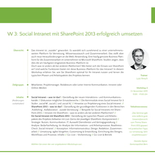 W 3: Social Intranet mit SharePoint 2013 erfolgreich umsetzen
Trainer
Lutz Hirsch
Teilnehmerstimme:
„Das Seminar gab
eine äußerst gute
Gesamtübersicht
zum Thema Share-
Point 2013 gepaart
mit praktischen Tipps
zur Umsetzung. Sehr
empfehlenswert.“
Daniela Sigrist,
Kantonspolizei Bern
Zielgruppe:
Inhalte:
(Änderungen
vorbehalten)
Übersicht:
Workshop 3
13. November 2015
9.00 - 17.00 Uhr
Wählen Sie einen der vier angebotenen Workshops aus.
Das Intranet ist „sozialer“ geworden. Es wandelt sich zunehmend zu einer unternehmens-
weiten Plattform für Vernetzung, Wissensaustausch und Zusammenarbeit. Das stellt aber
auch neue Herausforderungen an die Web-Anwendung. Eine häufig genutzte Business Platt-
form für die Zusammenarbeit im Unternehmen ist Microsoft SharePoint. Studien zeigen, dass
dies die am häufigsten eingesetzte Business-Plattform ist.
Doch was ist anders als bei anderen Plattformen? Wo bietet sich der Einsatz von SharePoint
an? Und welche Funktionen bietet mir diese Business-Plattform für das Intranet? In diesem
Workshop erfahren Sie, wie Sie SharePoint optimal für Ihr Intranet nutzen und lernen die
typischen Phasen und Arbeitspakete des Projektes kennen.
Mitarbeiter, Projektmanager, Redakteure oder Leiter Interne Kommunikation, Intranet oder
Online-Medien
Social Intranet – was ist das? / Darstellung der neuen Interaktions- und Kommunikations-
kanäle // Diskussion möglicher Einsatzbereiche // Die Kernmodule eines Social Intranet für 3
Stufen: ‚social M‘, ‚social L‘ und ‚social XL‘ // Hinweise zur Projektierung eines Social Intranet //
SharePoint 2013 – was ist das? / Darstellung der grundlegenden Funktionen in den Bereichen
‚Publishing‘, ‚Kollaboration‘, ‚soziale Vernetzung‘ // Beispiele für Social Intranets mit Share-
Point 2013 // Intranet mit SharePoint – was ist anders als bei anderen Plattformen? //
Ein Social Intranet mit SharePoint 2013 / Darstellung der typischen Phasen und Arbeits-
pakete des Projektes (teilweise mit Live-Demo der jeweiligen SharePoint–Komponenten) //
Strategie: Nutzen, Kommunikation, IT, Auswahl Dienstleister und Vertragsgestaltung //
Analyse: Bedarfserhebung, Ist-Analyse der Informations- und Arbeitsprozesse, Readiness-
Check ‚Social Intranet‘ // Konzeption: Informationsstruktur, Design, Redaktion, Zusammen-
arbeit // Umsetzung: agiles Vorgehen, Customizing & Entwicklung, Einrichtung des Designs,
Workflows und Prozesse, Inhalte // Go-Live – Vorbereitung // Go-Live & Betrieb
 