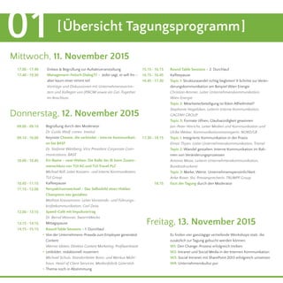 Mittwoch, 11. November 2015
Donnerstag, 12. November 2015
[Übersicht Tagungsprogramm]01
	 17.00 - 17.40 	 15.15 - 16.15
	16.15 - 16.45
16.45 - 17.30
17.30 - 18.15
	 17.40 - 19.30
Einlass & Begrüßung zur Auftaktveranstaltung Round Table Sessions – 2. Durchlauf
Kaffeepause
Topic 1: Strukturwandel richtig begleiten! 9 Schritte zur Verän-
derungskommunikation am Beispiel Wien Energie
Christian Ammer, Leiter Unternehmenskommunikation,
Wien Energie
Topic 2: Mitarbeiterbeteiligung ist (k)ein Allheilmittel?
Stephanie Hagelüken, Leiterin Interne Kommunikation,
GAGFAH GROUP
Topic 3: Formate öffnen, Glaubwürdigkeit gewinnen
Jan-Peter Hinrichs, Leiter Medien und Kommunikation und
Ulrike Weber, Kommunikationsmanagerin, NORD/LB
Topic 1: Integrierte Kommunikation in der Praxis
Elmar Thyen, Leiter Unternehmenskommunikation, Trianel
Topic 2: Wandel gestalten: Interne Kommunikation im Rah-
men von Veränderungsprozessen
Antonia Maas, Leiterin Unternehmenskommunikation,
Bundesdruckerei
Topic 3: Marke, Werte, Unternehmenspersönlichkeit
Anke Roser, Stv. Pressesprecherin, TRUMPF Group
Fazit der Tagung durch den Moderator
Begrüßung durch den Moderator
Dr. Guido Wolf, conex. Institut
Keynote Chemie, die verbindet - Interne Kommunikati-
on bei BASF
Dr. Stefanie Wettberg, Vice President Corporate Com-
munications, BASF
Ein Name – zwei Welten: Die Rolle der IK beim Zusam-
menschluss von TUI AG und TUI Travel PLC
Michael Röll, Leiter Konzern- und Interne Kommunikation,
TUI Group
Kaffeepause
Perspektivenwechsel – Das Selbstbild eines Hidden
Champions neu gestalten
Mathias Kreutzmann, Leiter Vorstands- und Führungs-
kräftekommunikation, Carl Zeiss
Speed-Café mit Impulsvortrag
Dr. Bernd Wanner, SwarmWorks
Mittagspause
Round Table Sessions – 1. Durchlauf
Von der Unternehmens-Prawda zum Employee generated
Content
Werner Idstein, Direktor Content Marketing, Profilwerkstatt
Leitbilder, redaktionell inszeniert
Michael Schulz, Standortleiter Bonn, und Markus Mühl-
haus, Head of Client Services, Medienfabrik Gütersloh
Thema noch in Abstimmung
Management-Fetisch Dialog?!? – Jeder sagt, er will ihn –
aber kaum einer nimmt teil
Vorträge und Diskussionen mit Unternehmensvertre-
tern und Kollegen von JP|KOM sowie ein Get-Together
im Anschluss
	 09.00 - 09.10
	 09.10 - 10.00
	 10.00 - 10.45
	 10.45 - 11.15
	 11.15 - 12.00
	 12.00 - 13.15
	 13.15 - 14.15
.
.
.
	 14.15 - 15.15
18.15
Freitag, 13. November 2015
Es finden vier ganztägige vertiefende Workshops statt, die
zusätzlich zur Tagung gebucht werden können:
W1: Den Change-Prozess erfolgreich treiben
W2: Intranet und Social Media in der Internen Kommunikation
W3: Social Intranet mit SharePoint 2013 erfolgreich umsetzen
W4: Unternehmenskultur pur
 