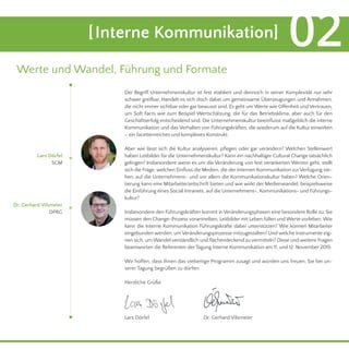 Der Begriff Unternehmenskultur ist fest etabliert und dennoch in seiner Komplexität nur sehr
schwer greifbar. Handelt es sich doch dabei um gemeinsame Überzeugungen und Annahmen,
die nicht immer sichtbar oder gar bewusst sind. Es geht um Werte wie Offenheit und Vertrauen,
um Soft Facts wie zum Beispiel Wertschätzung, die für das Betriebsklima, aber auch für den
Geschäftserfolg entscheidend sind. Die Unternehmenskultur beeinflusst maßgeblich die interne
Kommunikation und das Verhalten von Führungskräften, die wiederum auf die Kultur einwirken
– ein facettenreiches und komplexes Konstrukt.
Aber wie lässt sich die Kultur analysieren, pflegen oder gar verändern? Welchen Stellenwert
haben Leitbilder für die Unternehmenskultur? Kann ein nachhaltiger Cultural Change tatsächlich
gelingen? Insbesondere wenn es um die Veränderung von fest verankerten Werten geht, stellt
sich die Frage, welchen Einfluss die Medien, die der Internen Kommunikation zurVerfügung ste-
hen, auf die Unternehmens- und vor allem die Kommunikationskultur haben? Welche Orien-
tierung kann eine Mitarbeiterzeitschrift bieten und wie wirkt der Medienwandel, beispielsweise
die Einführung eines Social Intranets, auf die Unternehmens-, Kommunikations- und Führungs-
kultur?
Insbesondere den Führungskräften kommt in Veränderungsphasen eine besondere Rolle zu: Sie
müssen den Change-Prozess vorantreiben, Leitbilder mit Leben füllen und Werte vorleben. Wie
kann die Interne Kommunikation Führungskräfte dabei unterstützen? Wie können Mitarbeiter
eingebunden werden, um Veränderungsprozesse mitzugestalten? Und welche Instrumente eig-
nen sich, um Wandel verständlich und flächendeckend zu vermitteln? Diese und weitere Fragen
beantworten die Referenten der Tagung Interne Kommunikation am 11. und 12. November 2015.
Wir hoffen, dass Ihnen das vielseitige Programm zusagt und würden uns freuen, Sie bei un-
serer Tagung begrüßen zu dürfen.
Herzliche Grüße
Lars Dörfel
SCM
[Interne Kommunikation] 02
Werte und Wandel, Führung und Formate
Lars Dörfel
Dr. Gerhard Vilsmeier
DPRG
Dr. Gerhard Vilsmeier
 