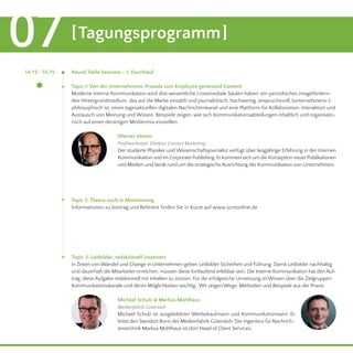 [Tagungsprogramm]07
Round Table Sessions – 1. Durchlauf	 14.15 - 15.15
Topic 1: Von der Unternehmens-Prawda zum Employee generated Content
Moderne Interne Kommunikation wird drei wesentliche crossmediale Säulen haben: ein periodisches imagefördern-
des Hintergrundmedium, das auf die Marke einzahlt und journalistisch, hochwertig, anspruchsvoll, (unternehmens-)
philosophisch ist, einen tagesaktuellen digitalen Nachrichtenkanal und eine Plattform für Kollaboration, Interaktion und
Austausch von Meinung und Wissen. Beispiele zeigen, wie sich Kommunikationsabteilungen inhaltlich und organisato-
risch auf einen derartigen Medienmix einstellen.
Topic 2: Thema noch in Abstimmung
Informationen zu Vortrag und Referent finden Sie in Kürze auf www.scmonline.de 
Werner Idstein
Profilwerkstatt, Direktor Content Marketing
Der studierte Physiker und Wissenschaftsjournalist verfügt über langjährige Erfahrung in der Internen
Kommunikation und im Corporate Publishing. Erkümmert sich um die Konzeption neuerPublikationen
und Medien und berät rund um die strategische Ausrichtung der Kommunikation von Unternehmen.
Topic 3: Leitbilder, redaktionell inszeniert
In Zeiten von Wandel und Change in Unternehmen geben Leitbilder Sicherheit und Führung. Damit Leitbilder nachhaltig
und dauerhaft die Mitarbeiter erreichen, müssen diese fortlaufend erlebbar sein. Die Interne Kommunikation hat den Auf-
trag, diese Aufgabe redaktionell mit Inhalten zu stützen. Für die erfolgreiche Umsetzung ist Wissen über die Zielgruppen,
Kommunikationskanäle und deren Möglichkeiten wichtig. Wir zeigen Wege, Methoden und Beispiele aus der Praxis.
Michael Schulz & Markus Mühlhaus
Medienfabrik Gütersloh	
Michael Schulz ist ausgebildeter Werbekaufmann und Kommunikationswirt. Er
leitet den Standort Bonn der Medienfabrik Gütersloh. Der Ingenieur für Nachrich-
tentechnik Markus Mühlhaus ist dort Head of Client Services.
 