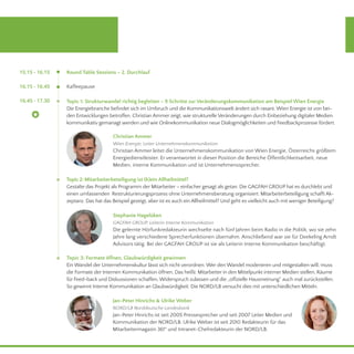 Round Table Sessions – 2. Durchlauf
Kaffeepause
	 15.15 - 16.15
	 16.15 - 16.45
16.45 - 17.30 Topic 1: Strukturwandel richtig begleiten – 9 Schritte zur Veränderungskommunikation am Beispiel Wien Energie
Die Energiebranche befindet sich im Umbruch und die Kommunikationswelt ändert sich rasant. Wien Energie ist von bei-
den Entwicklungen betroffen. Christian Ammer zeigt, wie strukturelle Veränderungen durch Einbeziehung digitaler Medien
kommunikativ gemanagt werden und wie Onlinekommunikation neue Dialogmöglichkeiten und Feedbackprozesse fördert.
Topic 2: Mitarbeiterbeteiligung ist (k)ein Allheilmittel?
Gestalte das Projekt als Programm der Mitarbeiter – einfacher gesagt als getan. Die GAGFAH GROUP hat es durchlebt und
einen umfassenden Restrukturierungsprozess ohne Unternehmensberatung organisiert. Mitarbeiterbeteiligung schafft Ak-
zeptanz. Das hat das Beispiel gezeigt, aber ist es auch ein Allheilmittel? Und geht es vielleicht auch mit weniger Beteiligung?
Christian Ammer
Wien Energie, Leiter Unternehmenskommunikation
Christian Ammer leitet die Unternehmenskommunikation von Wien Energie, Österreichs größtem
Energiedienstleister. Er verantwortet in dieser Position die Bereiche Öffentlichkeitsarbeit, neue
Medien, interne Kommunikation und ist Unternehmenssprecher.
Stephanie Hagelüken
GAGFAH GROUP, Leiterin Interne Kommunikation
Die gelernte Hörfunkredakteurin wechselte nach fünf Jahren beim Radio in die Politik, wo sie zehn
Jahre lang verschiedene Sprecherfunktionen übernahm. Anschließend war sie für Deekeling Arndt
Advisors tätig. Bei der GAGFAH GROUP ist sie als Leiterin Interne Kommunikation beschäftigt.
Topic 3: Formate öffnen, Glaubwürdigkeit gewinnen
Ein Wandel der Unternehmenskultur lässt sich nicht verordnen. Wer den Wandel moderieren und mitgestalten will, muss
die Formate der Internen Kommunikation öffnen. Das heißt: Mitarbeiter in den Mittelpunkt interner Medien stellen, Räume
für Feed-back und Diskussionen schaffen, Widerspruch zulassen und die „offizielle Hausmeinung“ auch mal zurückstellen.
So gewinnt Interne Kommunikation an Glaubwürdigkeit. Die NORD/LB versucht dies mit unterschiedlichen Mitteln.
Jan-Peter Hinrichs & Ulrike Weber
NORD/LB Norddeutsche Landesbank
Jan-Peter Hinrichs ist seit 2005 Pressesprecher und seit 2007 Leiter Medien und
Kommunikation der NORD/LB. Ulrike Weber ist seit 2010 Redakteurin für das
Mitarbeitermagazin 361° und Intranet-Chefredakteurin der NORD/LB.
 