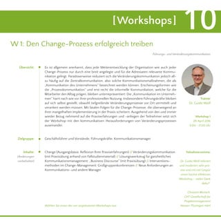 [Workshops] 10
W 1: Den Change-Prozess erfolgreich treiben
Es ist allgemein anerkannt, dass jede Weiterentwicklung der Organisation wie auch jeder
Change-Prozess nur durch eine breit angelegte und für die Adressaten relevante Kommu-
nikation gelingt. Paradoxerweise reduziert sich die Veränderungskommunikation jedoch all-
zu häufig auf die Zentralkommunikation, also solche Kommunikationsmaßnahmen, die als
„Kommunikation des Unternehmens“ bezeichnet werden können. Erscheinungsformen wie
die „Prozesskommunikation“ und erst recht die informelle Kommunikation, welche für die
Mitarbeiter den All­tag prägen, bleiben unterrepräsentiert: Die „Kommunikation im Unterneh-
men“ harrt nach wie vor ihrer professionellen Nutzung. Insbesondere Führungskräfte bleiben
auf sich selbst gestellt, obwohl tiefgreifende Veränderungsprozesse vor Ort vermittelt und
verankert werden müssen. Mit fatalen Folgen für die Change-Prozesse, die überwiegend an
ihrer mangelhaften Implementierung in der Praxis scheitern. Ausgehend von den und immer
wieder Bezug nehmend auf die Praxiserfahrungen und -anliegen der Teilnehmer setzt sich
der Workshop mit den kommunikativen Herausforderungen von Veränderungsprozessen
auseinander.
Geschäftsführer und Vorstände, Führungskräfte, Kommunikationsmanager
Trainer
Dr. Guido Wolf
Teilnehmerstimme:
„Dr. Guido Wolf referiert
und moderiert sehr prä-
zise und mit viel Gespür
einen höchst effektiven
Workshop – vielen Dank
dafür!“
Christian Munsch,
GHT Gesellschaft für
Projektmanagement
Hessen-Thüringen mbH
Führungs- und Veränderungskommunikation
Zielgruppe:
Inhalte:
(Änderungen
vorbehalten)
Übersicht:
Change (Ausgangsbasis: Reflexion Ihrer Praxiserfahrungen) // Veränderungskommunikation
(mit Praxisübung anhand von Fallstudienmaterial) // Lösungswerkzeug für ganzheitliches
Kommunikationsmanagement: „Business Discourse“ (mit Praxisübung) // Interventions-
methoden im Change-Management: Großgruppenkonferenzen // Neue Anforderungen an
Kommunikations- und andere Manager
Workshop 1
29. April 2016
9.00 - 17.00 Uhr
Wählen Sie einen der vier angebotenen Workshops aus.
 