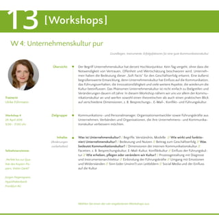 [Workshops]13
W 4: Unternehmenskultur pur
Der Begriff Unternehmenskultur hat derzeit Hochkonjunktur. Kein Tag vergeht, ohne dass die
Notwendigkeit von Vertrauen, Offenheit und Wertschätzung beschworen wird. Unterneh-
men haben die Bedeutung dieser „Soft Facts“ für den Geschäftserfolg erkannt. Eine äußerst
begrüßenswerte Entwicklung, denn Unternehmenskultur hat Einfluss auf die Kommunikation,
das Führungsverhalten, die Innovationsfähigkeit und viele weitere Aspekte, die wiederum die
Kultur beeinflussen. Das Phänomen Unternehmenskultur ist nicht einfach zu (be)greifen und
Veränderungen dauern oft Jahre. In diesem Workshop nähern wir uns vor allem der Kommu-
nikationskultur an und werfen sowohl einen theoretischen als auch einen praktischen Blick
auf verschiedene Dimensionen, z. B. Besprechungs-, E-Mail-, Konflikt- und Führungskultur.
Kommunikations- und Personalmanager, Organisationsentwickler sowie Führungskräfte aus
Unternehmen, Verbänden und Organisationen, die ihre Unternehmens- und Kommunika-
tionskultur verbessern möchten.
Was ist Unternehmenskultur? / Begriffe, Verständnis, Modelle // Wie wirkt und funktio-
niert Unternehmenskultur? / Bedeutung und Nutzen // Beitrag zum Geschäftserfolg // Was
bedeutet Kommunikationskultur? / Dimensionen der internen Kommunikationskultur //
Facetten, z. B. Besprechungskultur, E-Mail-Kultur, Konfliktkultur // Einfluss der Führungskul-
tur // Wie erheben, pflegen oder verändern wir Kultur? / Prozessgestaltung mit Diagnose
und Instrumentenarchitektur // Einbindung der Führungskräfte // Umgang mit Emotionen
und Widerständen // Sinn (oder Unsinn?) von Leitbildern // Social Media und der Einfluss
auf die Kultur
Trainerin
Ulrike Führmann
Teilnehmerstimme:
„Perfekt bis zur Qua-
lität des Kopien-Pa-
piers. Vielen Dank!“
Jürgen Feigenspann,
Hypothekenbank
Frankfurt AG
Zielgruppe:
Inhalte:
(Änderungen
vorbehalten)
Übersicht:
Workshop 4
29. April 2016
9.00 - 17.00 Uhr
Wählen Sie einen der vier angebotenen Workshops aus.
Grundlagen, Instrumente, Erfolgsfaktoren für eine gute Kommunikationskultur
 