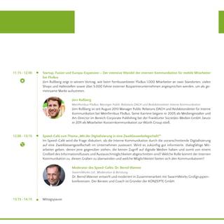 13.15 - 14.15
11.15 - 12.00
12.00 - 13.15
Mittagspause
Startup, Fusion und Europa-Expansion – Der intensive Wandel der internen Kommunikation für mobile Mitarbeiter
bei FlixBus											
Jörn Roßberg zeigt in seinem Vortrag, wie beim Fernbusanbieter FlixBus 1.000 Mitarbeiter an zwei Standorten, vielen
Shops und Haltestellen sowie über 5.000 Fahrer externer Buspartnerunternehmen angesprochen werden, um als ge-
meinsame Marke aufzutreten.
Jörn Roßberg
MeinFernbus FlixBus, Manager Public Relations DACH und Redaktionsleiter Interne Kommunikation
Jörn Roßberg ist seit August 2013 Manager Public Relations DACH und Redaktionsleiter für Interne
Kommunikation bei MeinFernbus FlixBus. Seine Karriere begann er 2005 als Mediengestalter und
Art-Director im Bereich Corporate Publishing bei der Frankfurter Societäts-Medien GmbH, bevor
er 2011 als Mitarbeiter Konzernkommunikation zur Würth Group stieß.
Speed-Café zum Thema „Mit der Digitalisierung in eine Zweiklassenbelegschaft?“
Im Speed-Café wird die Frage diskutiert, ob die Interne Kommunikation durch die voranschreitende Digitalisierung
auf eine Zweiklassengesellschaft im Unternehmen zusteuert. Wird es zukünftig gut informierte, dialogfähige Mit-
arbeiter geben, denen jene gegenüber stehen, die keinen Zugriff auf digitale Medien haben und somit von einem
Großteil des Informationsflusses und Austauschmöglichkeiten abgeschnitten sind? Welche Rolle kommt der Internen
Kommunikation zu, diesen Graben zu überwinden und welche Möglichkeiten bieten sich den Kommunikatoren?
Moderator des Speed-Cafés: Dr. Bernd Wanner
SwarmWorks Ltd., Moderation & Beratung
Dr. Bernd Wanner entwirft und moderiert in Zusammenarbeit mit SwarmWorks Großgruppen-
konferenzen. Der Berater und Coach ist Gründer der KONZEPTE GmbH.
 