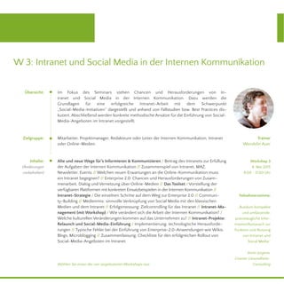 Alte und neue Wege für’s Informieren & Kommunizieren / Beitrag des Intranets zur Erfüllung
der Aufgaben der Internen Kommunikation // Zusammenspiel von Intranet, MAZ,
Newsletter, Events // Welchen neuen Erwartungen an die Online-Kommunikation muss
ein Intranet begegnen? // Enterprise 2.0: Chancen und Herausforderungen von Zusam-
menarbeit, Dialog und Vernetzung über Online-Medien // Das Toolset / Vorstellung der
verfügbaren Plattformen mit konkreten Einsatzbeispielen in der Internen Kommunikation //
Intranet-Strategie / Die einzelnen Schritte auf dem Weg zur Enterprise 2.0 // Communi-
ty-Building // Medienmix: sinnvolle Verknüpfung von Social Media mit den klassischen
Medien und dem Intranet // Erfolgsmessung: Zielcontrolling für das Intranet // Intranet-Ma-
nagement (mit Workshop) / Wie verändert sich die Arbeit der Internen Kommunikation? /
Welche kulturellen Veränderungen kommen auf das Unternehmen zu? // Intranet-Projekte:
Relaunch und Social-Media-Einführung / Implementierung: technologische Herausforde-
rungen // Typische Fehler bei der Einführung von Enterprise-2.0-Anwendungen wie Wikis,
Blogs, Microblogging // Zusammenfassung: Checkliste für den erfolgreichen Rollout von
Social-Media-Angeboten im Intranet
W 3: Intranet und Social Media in der Internen Kommunikation
Im Fokus des Seminars stehen Chancen und Herausforderungen von In-
tranet und Social Media in der Internen Kommunikation. Dazu werden die
Grundlagen für eine erfolgreiche Intranet-Arbeit mit dem Schwerpunkt
„Social-Media-Initiativen“ dargestellt und anhand von Fallstudien bzw. Best Practices dis-
kutiert. Abschließend werden konkrete methodische Ansätze für die Einführung von Social-
Media-Angeboten im Intranet vorgestellt.
Mitarbeiter, Projektmanager, Redakteure oder Leiter der Internen Kommunikation, Intranet
oder Online-Medien.
Trainer
Wendelin Auer
Teilnehmerstimme:
„Rundum kompakte
und umfassende,
praxistaugliche Infor-
mation/Austausch zur
Funktion und Nutzung
von Intranet und
Social Media.“
Karin Jürgens,
Cramer Gesundheits-
Consulting
Zielgruppe:
Inhalte:
(Änderungen
vorbehalten)
Übersicht:
Workshop 3
8. Mai 2015
9.00 - 17.00 Uhr
Wählen Sie einen der vier angebotenen Workshops aus.
 