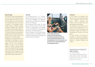Where the future is at home




Biotechnology                                 Telematik                                                                              Telematics
In the past ten years biotechnology has       Im   Kompetenzzentrum       für   Telematik,                                           At the moment, 30 members from
been one of the most dynamic fields in        Mobile Computing und Customer Care stel-                                               industry, science and institutions belong
Germany. With the Life Science Center         len derzeit 30 Mitglieder aus Wirtschaft,                                              to the Competence Centre for Tele-
(LSC), Esslingen has created an address       Wissenschaft und Institutionen ihr Wissens-                                            matics,     Mobile       Computing       and
for innovative ideas in this sector, and is   potenzial zur Verfügung.                                                               Customer Care, and these make their
a member in the BioRegion STERN.              Das Kompetenzzentrum bildet ein enges                                                  knowledge potential available.
STERN stands for Stuttgart, Tübingen,         Netzwerk, dessen oberstes Ziel das Voran-                                              The Competence Centre forms a close
Esslingen, Reutlingen and Neckar-Alb,         treiben von Entwicklungen und Innovatio-                                               network whose uppermost aim is to
five dynamic biotechnology locations in       nen durch die Bildung von interdisziplinären                                           make progress with developments and
southwest Germany. In April 2000 the          Informations- und Arbeitskreisen ist.                                                  innovations through the formation of
LSC opened its gates for young biotech-       Zentrales Anliegen ist die Akzeptanzsteige-                                            interdisciplinary information and study
nology firms and provided them with a         rung telematischer Technologien, Services      Heute Multimedia-Spiele,                groups.
total of 2,000 m2 space for offices and       für Mobile Computing und die Analyse von       morgen aktuelle Börsenkurse:            The main concern is the increase in
laboratories at fair rental charges.          Kundenverhalten und Märkten.                   Die künftige Autofahrergeneration       acceptance of telematic technologies,
Esslingen also actively promotes train-                                                      wird Kommunikationssysteme und          services for mobile computing and the
ing initiatives in the Region, in order to                                                   Telematikdienste im Auto benutzen wie   analysis of customer behaviour and
secure young professionals for biotech-                                                      ihre Eltern heute Radio, Mobiltelefon   markets.
nology. The new course Biotechno-                                                            und Navigationssystem
logy/Life Sciences at the Fachhoch-
schule für Technik Esslingen (FHTE)
(University of Applied Sciences) belongs
to this, as does also the Biotechnology                                                                                              Kompetenzzentrum für Telematik und
High School and the training as a bio-                                                                                               Mobile Computing
technology assistant, which the State of                                                                                             Prof. Dr. Günter Sabow
Baden-Württemberg made possible.                                                                                                     c/o IVU Institut für Verkehr und Umwelt e.V.
                                                                                                                                     Industriestraße 3, Pavillon, 70565 Stuttgart
                                                                                                                                     Tel. 0711/78 192 911, Fax 0711/78 192 915
                                                                                                                                     info@ktmc.de, www.ktmc.de




                                                                                                                                          WIRTSCHAFTSSTANDORT LANDKREIS ESSLINGEN   17
 