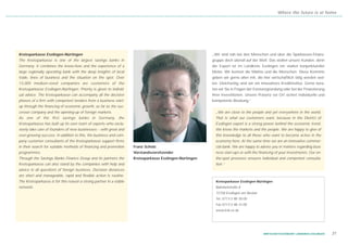 Where the future is at home




Kreissparkasse Esslingen-Nürtingen                                                                        „Wir sind nah bei den Menschen und über die Sparkassen-Finanz-
The Kreissparkasse is one of the largest savings banks in                                                 gruppe doch überall auf der Welt. Das wollen unsere Kunden, denn
Germany. It combines the know-how and the experience of a                                                 der Export ist im Landkreis Esslingen ein starker konjunktureller
large regionally operating bank with the deep insights of local                                           Motor. Wir kennen die Märkte und die Menschen. Diese Kenntnis
trade, lines of business and the situation on the spot. Over                                              geben wir gerne allen mit, die hier wirtschaftlich tätig werden wol-
13,000 medium-sized companies are customers of the                                                        len. Gleichzeitig sind wir ein innovatives Kreditinstitut. Gerne bera-
Kreissparkasse Esslingen-Nürtingen. Priority is given to individ-                                         ten wir Sie in Fragen der Existenzgründung oder bei der Finanzierung
ual advice. The Kreissparkasse can accompany all the decisive                                             Ihrer Investitionen. Unsere Präsenz vor Ort sichert individuelle und
phases of a firm with competent tenders from a business start-                                            kompetente Beratung.“
up through the financing of economic growth, as far as the suc-
cessor company and the opening-up of foreign markets.                                                       „We are close to the people and yet everywhere in the world.
As one of the first savings banks in Germany, the                                                           That is what our customers want, because in the District of
Kreissparkasse has built up its own team of experts who exclu-                                              Esslingen export is a strong power behind the economic trend.
sively take care of founders of new businesses – with great and                                             We know the markets and the people. We are happy to give of
ever-growing success. In addition to this, the business and com-                                            this knowledge to all those who want to become active in the
pany customer consultants of the Kreissparkasse support firms                                               economy here. At the same time we are an innovative commer-
in their search for suitable methods of financing and promotion      Franz Scholz                           cial bank. We are happy to advise you in matters regarding busi-
programmes.                                                          Vorstandsvorsitzender                  ness start-ups or with the financing of your investments. Our on-
Through the Savings Banks Finance Group and its partners the         Kreissparkasse Esslingen-Nürtingen     the-spot presence ensures individual and competent consulta-
Kreissparkasse can also stand by the companies with help and                                                tion.“
advice in all questions of foreign business. Decision distances
are short and manageable, rapid and flexible action is routine.
The Kreissparkasse is for this reason a strong partner in a stable                                          Kreissparkasse Esslingen-Nürtingen
network.                                                                                                    Bahnhofstraße 8
                                                                                                            73728 Esslingen am Neckar
                                                                                                            Tel. 0711/ 3 98 - 50 00
                                                                                                            Fax 0711/ 3 98 - 51 00
                                                                                                            www.ksk-es.de




                                                                                                                                         WIRTSCHAFTSSTANDORT LANDKREIS ESSLINGEN   31
 