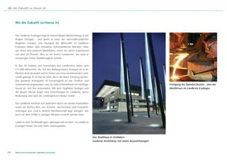 Wo die Zukunft zu Hause ist




     Wo die Zukunft zu Hause ist


     Der Landkreis Esslingen liegt im Herzen Baden-Württembergs in der
     Region Stuttgart - und damit in einer der wirtschaftsstärksten
     Regionen Europas. Das Rückgrat der Wirtschaft im Landkreis
     Esslingen bilden viele innovative mittelständische Betriebe. Viele
     von ihnen sind weltweit Marktführer, meist mit einem Exportanteil
     von über 50 Prozent. Dies ist ein festes Fundament, das auch in
     schwierigen Zeiten Standfestigkeit verleiht.


     In den 44 Städten und Gemeinden des Landkreises leben rund
     515.000 Menschen. Als Teil des Ballungsraums Stuttgart ist er im
     Westen dicht besiedelt und im Osten von einer faszinierenden Land-
     schaft geprägt. Er ist Ziel für Viele, die in der Natur Erholung suchen.
     Das gesamte Kreisgebiet ist hervorragend an das Straßen- und
     Schienennetz angebunden, was für viele Unternehmen ein wichtiger                                                           Fertigung bei DaimlerChrysler - eine der
     Grund ist, sich hier anzusiedeln. Mit dem Flughafen Stuttgart und                                                          Weltfirmen im Landkreis Esslingen
     der Neuen Messe liegen zwei Einrichtungen im Landkreis, deren
     Bedeutung weit über die Landesgrenzen hinaus strahlt.


     Der Landkreis zeichnet sich außerdem durch ein reiches Kulturleben
     sowie ein dichtes Netz von Schulen, Hochschulen und Freizeitein-
     richtungen aus. Und in direkter Nachbarschaft liegt Stuttgart, das
     auch mit dem ÖPNV in wenigen Minuten erreicht werden kann.


     Leben in einer Großstadtregion, geborgen wie im Dorf - im Landkreis
     Esslingen finden Sie eine hohe Lebensqualität.



                                                                                Das Stadthaus in Ostfildern -
                                                                                moderne Architektur mit vielen Auszeichnungen



04   WIRTSCHAFTSSTANDORT LANDKREIS ESSLINGEN
 