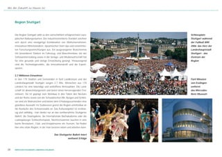 Wo die Zukunft zu Hause ist




     Region Stuttgart


     Die Region Stuttgart zählt zu den wirtschaftlich erfolgreichsten euro-     Schlossplatz
     päischen Ballungsräumen. Der industrieorientierte Standort zeichnet        Stuttgart während
     sich durch eine einzigartige Kombination von Weltunternehmen,              der Fußball WM
     innovativen Mittelständlern, dynamischen Start-Ups und renommier-          2006: das Herz der
     ten Forschungseinrichtungen aus. Ein ausgewogener Branchenmix              Landeshauptstadt
     mit besonderen Stärken im Fahrzeug- und Maschinenbau, bei der              Stuttgart - das
     Softwareherstellung sowie in der Verlags- und Medienwirtschaft hat         Zentrum der
     für eine gesunde und stetige Entwicklung gesorgt. Herausragend             Region
     sind die Technologiestärke, die Innovationskraft und die Export-
     quoten.


     2,7 Millionen Einwohner
     In den 179 Städten und Gemeinden in fünf Landkreisen und der               Fünf Minuten
     Landeshauptstadt Stuttgart sorgen 2,7 Mio. Menschen aus 170                von Esslingen
     Ländern für eine lebendige und weltoffene Atmosphäre. Die Land-            entfernt:
     schaft ist abwechslungsreich und bietet einen hervorragenden Frei-         das Mercedes-
     zeitwert. Sie ist geprägt vom Weinbau in den Tälern des Neckars            Benz Museum
     und der Rems sowie von der Schwäbischen Alb. Burgen und Schlös-
     ser sind ein Wahrzeichen und bieten dem Erholungssuchenden eine
     grandiose Auswahl. Im Südwesten grenzt die Region unmittelbar an
     die Ausläufer des Schwarzwalds an. Das Kulturangebot ist erstklas-
     sig und vielfältig - man denke nur an das weltberühmte Stuttgarter
     Ballett, die Staatsgalerie, die Internationale Bachakademie oder die
     Ludwigsburger Schlossfestspiele. Nachtschwärmer tauchen in eine
     bunte Restaurant-, Club- und Kneipenszene ein. Kurzum, Sie finden
     hier eine vitale Region, in der man bestens leben und arbeiten kann.


                                               Das Stuttgarter Ballett feiert
                                                           weltweit Erfolge



06   WIRTSCHAFTSSTANDORT LANDKREIS ESSLINGEN
 