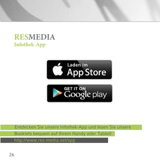 26
http://www.res-media.net/app
Booklets bequem auf Ihrem Handy oder Tablet!
Entdecken Sie unsere Infothek-App und lesen Sie unsere
RESMEDIA
Infothek-App
 