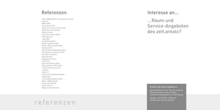 …Raum und
Service-Angeboten
des zeit.areals?
Interesse an…
Fordern Sie unser Angebot an.
Gerne stehen wir für Sie mit unseren
Räumen sowie unseren Ideen
und Serviceangeboten zur Verfügung.
Telefon +49 (0) 7821 99260-62
info@areal-industriehof.de
Hiller Objektmöbel /Schneeweiss/rosconi
IHK Lahr
WRO GmbH
Herrenknecht AG
Stadt Lahr/Unternehmertreffen
Black Forest Accelerator
Hildas Zimmer
Smyle Art Simone Müller
Peter Munnich
Lapp OHG
Die Medienpartner
BioKat Systeme GmbH
Edition Paper Design GmbH
innomedia AG
Maritta Feitsch Mediationsfabrik
Uwe Baumann Ideenwerkstatt
Dorothea Panhuyzen
Mario Moronti
Happytime Ortenau
Fritz Frech
Spot [on] Andreas Geng
Pflegeprotokoll APP GmbH
Fitness Plus Concept UG
it-werke
Dufner IT
Schüssele Immobilienprojekte
kaffee.werk
La Viña Weinhandels GmbH
Meier + Mildenberger
Schmerzlösung UG
Colour Dot UG
Megatron Eventtechnik
Referenzen
 