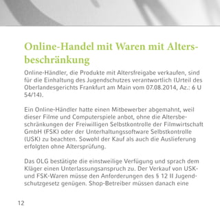 12
Online-Händler, die Produkte mit Altersfreigabe verkaufen, sind
für die Einhaltung des Jugendschutzes verantwortlich (Urteil des
Oberlandesgerichts Frankfurt am Main vom 07.08.2014, Az.: 6 U
54/14).
Ein Online-Händler hatte einen Mitbewerber abgemahnt, weil
dieser Filme und Computerspiele anbot, ohne die Altersbe-
schränkungen der Freiwilligen Selbstkontrolle der Filmwirtschaft
GmbH (FSK) oder der Unterhaltungssoftware Selbstkontrolle
(USK) zu beachten. Sowohl der Kauf als auch die Auslieferung
erfolgten ohne Altersprüfung.
Das OLG bestätigte die einstweilige Verfügung und sprach dem
Kläger einen Unterlassungsanspruch zu. Der Verkauf von USK-
und FSK-Waren müsse den Anforderungen des § 12 II Jugend-
schutzgesetz genügen. Shop-Betreiber müssen danach eine
Online-Handel mit Waren mit Alters-
beschränkung
 