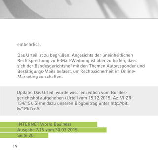 19
INTERNET World Business
Ausgabe 7/15 vom 30.03.2015
Seite 20
Update: Das Urteil wurde wischenzeitlich vom Bundes-
gerichtshof aufgehoben (Urteil vom 15.12.2015, Az. VI ZR
134/15). Siehe dazu unseren Blogbeitrag unter http://bit.
ly/1Pb2ceA.
entbehrlich.
Das Urteil ist zu begrüßen. Angesichts der uneinheitlichen
Rechtsprechung zu E-Mail-Werbung ist aber zu hoffen, dass
sich der Bundesgerichtshof mit den Themen Autoresponder und
Bestätigungs-Mails befasst, um Rechtssicherheit im Online-
Marketing zu schaffen.
 