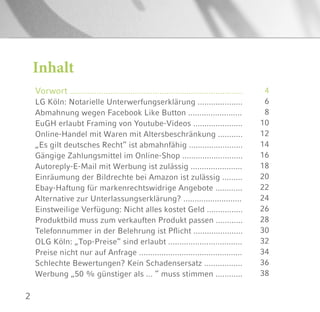 2
Inhalt
Vorwort .............................................................................
LG Köln: Notarielle Unterwerfungserklärung ....................
Abmahnung wegen Facebook Like Button ........................
EuGH erlaubt Framing von Youtube-Videos ......................
Online-Handel mit Waren mit Altersbeschränkung ...........
„Es gilt deutsches Recht“ ist abmahnfähig ........................
Gängige Zahlungsmittel im Online-Shop ...........................
Autoreply-E-Mail mit Werbung ist zulässig .......................
Einräumung der Bildrechte bei Amazon ist zulässig .........
Ebay-Haftung für markenrechtswidrige Angebote ............
Alternative zur Unterlassungserklärung? ..........................
Einstweilige Verfügung: Nicht alles kostet Geld ................
Produktbild muss zum verkauften Produkt passen ............
Telefonnummer in der Belehrung ist Pflicht ......................
OLG Köln: „Top-Preise“ sind erlaubt .................................
Preise nicht nur auf Anfrage ..............................................
Schlechte Bewertungen? Kein Schadensersatz .................
Werbung „50 % günstiger als ... “ muss stimmen ............
4
6
8
10
12
14
16
18
20
22
24
26
28
30
32
34
36
38
 