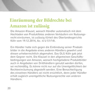 20
Einräumung der Bildrechte bei
Amazon ist zulässig
Die Amazon-Klausel, wonach Händler automatisch mit dem
Hochladen von Produktfotos anderen Verkäufern ein Nutzungs-
recht einräumen, ist zulässig (Urteil des Oberlandesgerichts
Köln vom 19.12.2014, Az.: 6 U 51/14).
Ein Händler hatte sich gegen die Einbindung seiner Produkt-
bilder in die Angebote eines anderen Händlers gewehrt und
diesen urheberrechtlich abgemahnt. Das OLG Köln gab jetzt
dem Gegner recht. Die Klausel in den allgemeinen Geschäfts-
bedingungen von Amazon, wonach hochgeladene Produktbilder
auch in Angeboten von Dritthändlern genutzt werden dürfen,
sei rechtmäßig. Es könne nicht nur auf die Unentgeltlichkeit der
Rechteeinräumung abgestellt werden. Eine Benachteiligung
des einzelnen Händlers sei nicht ersichtlich, denn jeder Händler
erhält zugleich unentgeltliche Nutzungsrechte von anderen
Händlern.
 
