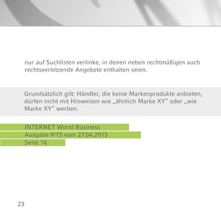 23
INTERNET World Business
Ausgabe 9/15 vom 27.04.2015
Seite 16
Grundsätzlich gilt: Händler, die keine Markenprodukte anbieten,
dürfen nicht mit Hinweisen wie „ähnlich Marke XY“ oder „wie
Marke XY“ werben.
nur auf Suchlisten verlinke, in denen neben rechtmäßigen auch
rechtsverletzende Angebote enthalten seien.
 