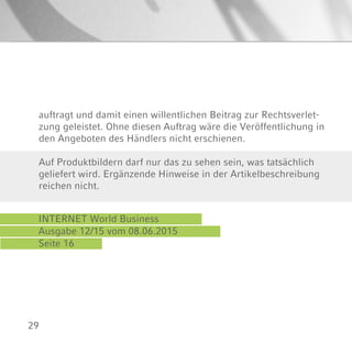 29
auftragt und damit einen willentlichen Beitrag zur Rechtsverlet-
zung geleistet. Ohne diesen Auftrag wäre die Veröffentlichung in
den Angeboten des Händlers nicht erschienen.
INTERNET World Business
Ausgabe 12/15 vom 08.06.2015
Seite 16
Auf Produktbildern darf nur das zu sehen sein, was tatsächlich
geliefert wird. Ergänzende Hinweise in der Artikelbeschreibung
reichen nicht.
 