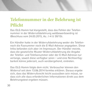 30
Telefonnummer in der Belehrung ist
Pflicht
Das OLG Hamm hat klargestellt, dass das Fehlen der Telefon-
nummer in der Widerrufsbelehrung wettbewerbswidrig ist
(Beschluss vom 24.03.2015, Az.: I-4 U 30/15).
Ein Händler hatte in der Widerrufsbelehrung weder die Telefon-
noch die Faxnummer noch die E-Mail-Adresse angegeben. Diese
Infos befanden sich aber im Impressum. Der Händler meinte,
dass die gesetzliche Muster-Widerrufsbelehrung die Angabe
der Telefon- und Telefaxnummer oder der E-Mail-Adresse nur
verlange, soweit diese verfügbar seien – und eine Nichtverfüg-
barkeit könne jederzeit, auch vorübergehend, eintreten.
Das OLG Hamm folgte dem nicht. Verbraucher können den
Widerruf seit dem 13.06.2014 formlos erklären. Daraus ergebe
sich, dass das Widerrufsrecht leicht auszuüben sein müsse, so-
dass sich alle dazu erforderlichen Informationen direkt aus dem
Belehrungstext ergeben müssen.
 