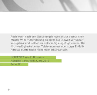 31
INTERNET World Business
Ausgabe 13/15 vom 22.06.2015
Seite 17
Auch wenn nach den Gestaltungshinweisen zur gesetzlichen
Muster-Widerrufserklärung die Infos nur „soweit verfügbar“
anzugeben sind, sollten sie vollständig eingefügt werden. Die
Nichtverfügbarkeit einer Telefonnummer oder sogar E-Mail-
Adresse dürfte heute nicht mehr erklärbar sein.
 