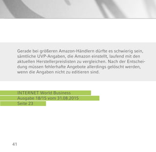 41
INTERNET World Business
Ausgabe 18/15 vom 31.08.2015
Seite 23
Gerade bei größeren Amazon-Händlern dürfte es schwierig sein,
sämtliche UVP-Angaben, die Amazon einstellt, laufend mit den
aktuellen Herstellerpreislisten zu vergleichen. Nach der Entschei-
dung müssen fehlerhafte Angebote allerdings gelöscht werden,
wenn die Angaben nicht zu editieren sind.
 
