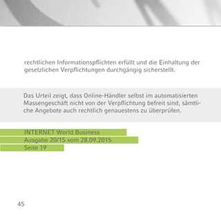 45
INTERNET World Business
Ausgabe 20/15 vom 28.09.2015
Seite 19
Das Urteil zeigt, dass Online-Händler selbst im automatisierten
Massengeschäft nicht von der Verpflichtung befreit sind, sämtli-
che Angebote auch rechtlich genauestens zu überprüfen.
rechtlichen Informationspflichten erfüllt und die Einhaltung der
gesetzlichen Verpflichtungen durchgängig sicherstellt.
 