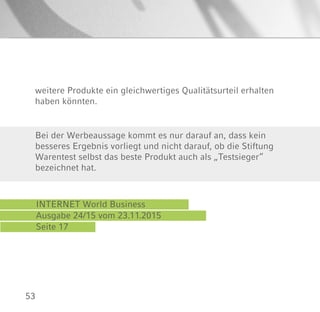 53
INTERNET World Business
Ausgabe 24/15 vom 23.11.2015
Seite 17
Bei der Werbeaussage kommt es nur darauf an, dass kein
besseres Ergebnis vorliegt und nicht darauf, ob die Stiftung
Warentest selbst das beste Produkt auch als „Testsieger“
bezeichnet hat.
weitere Produkte ein gleichwertiges Qualitätsurteil erhalten
haben könnten.
 