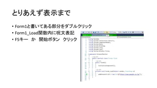 とりあえず表示まで
• Form1と書いてある部分をダブルクリック
• Form1_Load関数内に呪文表記
• F5キー か 開始ボタン クリック
 
