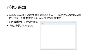 ボタン追加
• WebBrowserをそのまま貼り付けるとForm1一杯になるのでPanelを
貼り付け、その中にWebBrowserを貼り付けます
• その後ボタンを貼り付ける
• ボタンをダブルクリック
 