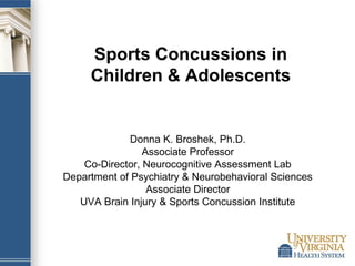 Sports Concussions in
Children & Adolescents

Donna K. Broshek, Ph.D.
Associate Professor
Co-Director, Neurocognitive Assessment Lab
Department of Psychiatry & Neurobehavioral Sciences
Associate Director
UVA Brain Injury & Sports Concussion Institute

 