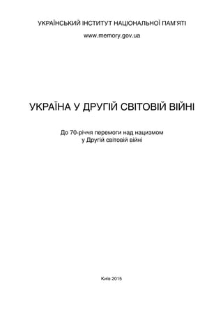 Київ 2015
УКРАЇНСЬКИЙ ІНСТИТУТ НАЦІОНАЛЬНОЇ ПАМ’ЯТІ
www.memory.gov.ua
Україна у Другій світовій війні
До 70-річчя перемоги...