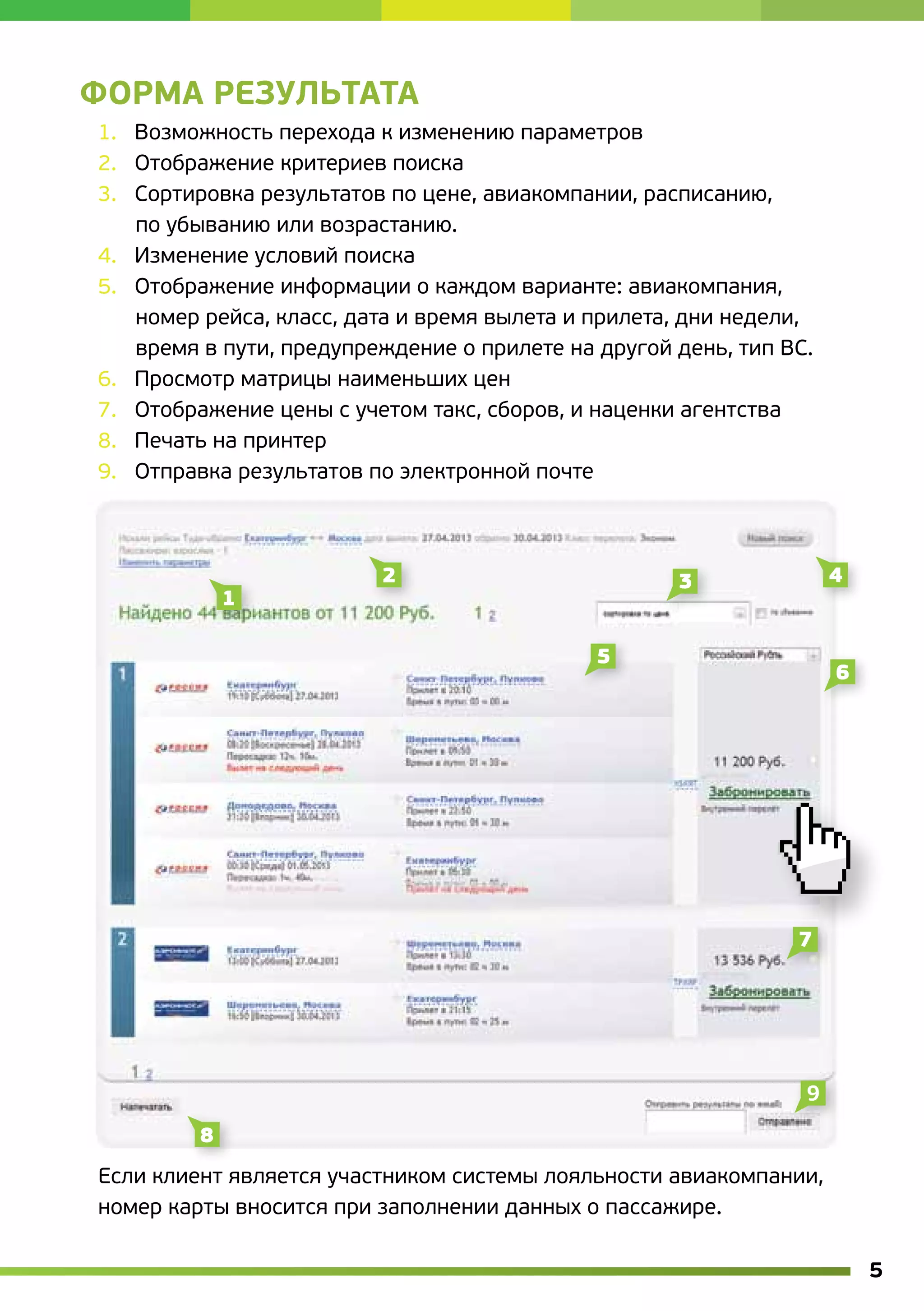 ФормА результатА
1.   Возможность перехода к изменению параметров
2.   Отображение критериев поиска
3.   Сортировка результатов по цене, авиакомпании, расписанию,
     по убыванию или возрастанию.
4.   Изменение условий поиска
5.   Отображение информации о каждом варианте: авиакомпания,
     номер рейса, класс, дата и время вылета и прилета, дни недели,
     время в пути, предупреждение о прилете на другой день, тип ВС.
6.   Просмотр матрицы наименьших цен
7.   Отображение цены с учетом такс, сборов, и наценки агентства
8.   Печать на принтер
9.   Отправка результатов по электронной почте




Если клиент является участником системы лояльности авиакомпании,
номер карты вносится при заполнении данных о пассажире.

                                                                      5
 