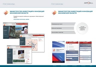 МОСКВА САНКТ-ПЕТЕРБУРГ СЫКТЫВКАР КАРАГАНДА КИЕВ
ГОСЗАКАЗЫ: ГОСЗАКАЗЫ:
Разработка портала и мобильного приложения «Инвестиционный
портал».
www.artwell.ru/mininvest_website
Информационный портал
Мобильное приложение
Личный кабинет инвестора
Система
взаимодействия
“инвестор-
государство”
Министерство инвестиций и инноваций
Московской области
Министерство инвестиций и инноваций
Московской области
 