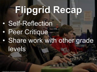 Flipgrid Recap
• Self-Reflection
• Peer Critique
• Share work with other grade
levels
cc: Skokie Public Library - https://www.flickr.com/photos/66074203@N00
 