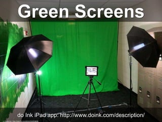 Green Screens
do Ink iPad app: http://www.doink.com/description/
cc: Wesley Fryer - https://www.flickr.com/photos/31442459@N00
 