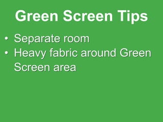 Green Screen Tips
• Separate room
• Heavy fabric around Green
Screen area
 