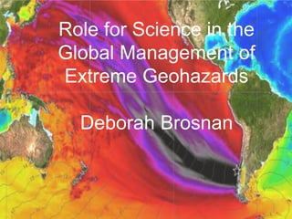 Role for Science in the 
Global Management of 
Extreme Geohazards 
Deborah Brosnan 
 