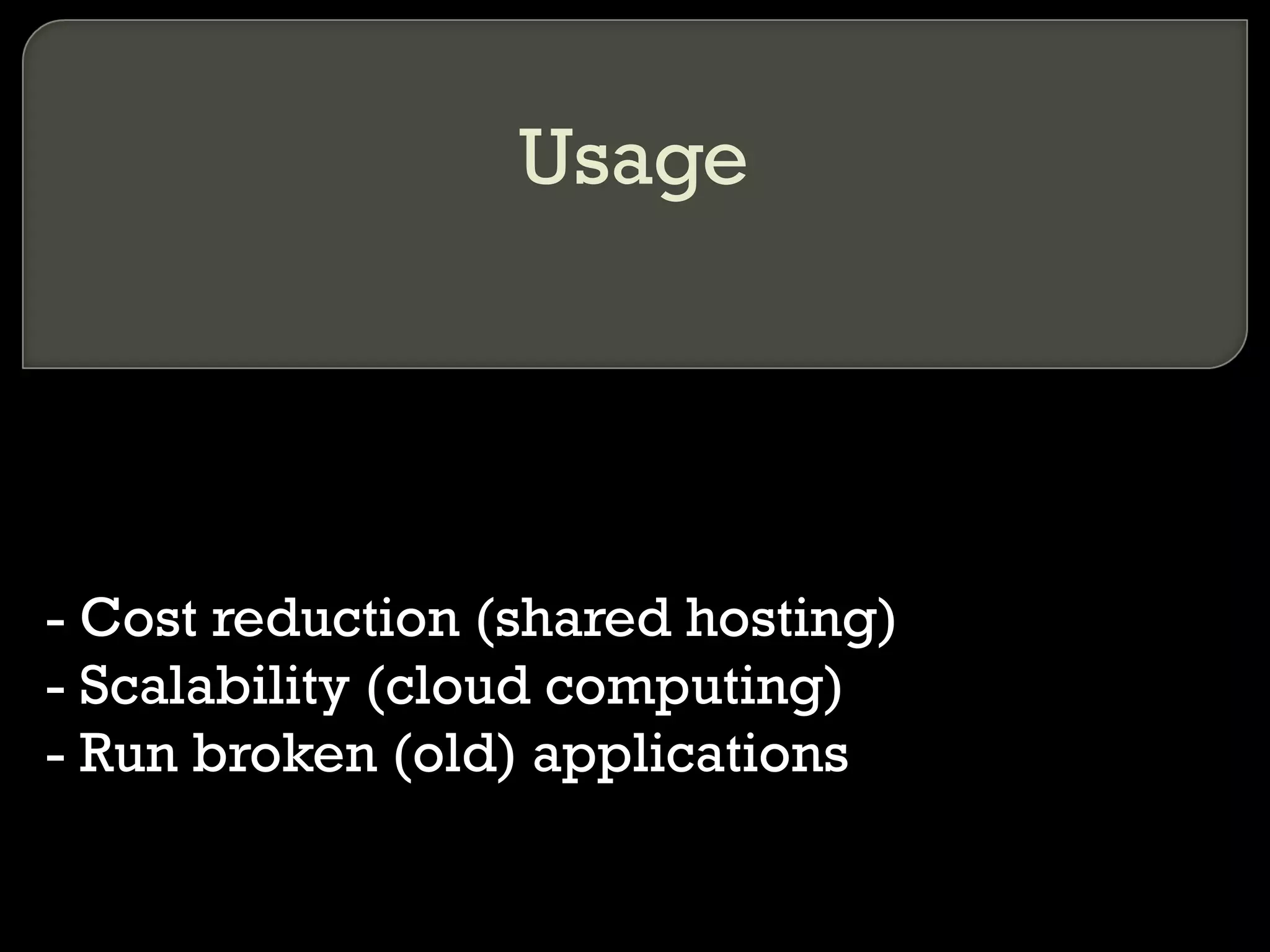 Usage
- Cost reduction (shared hosting)
- Scalability (cloud computing)
- Run broken (old) applications
 