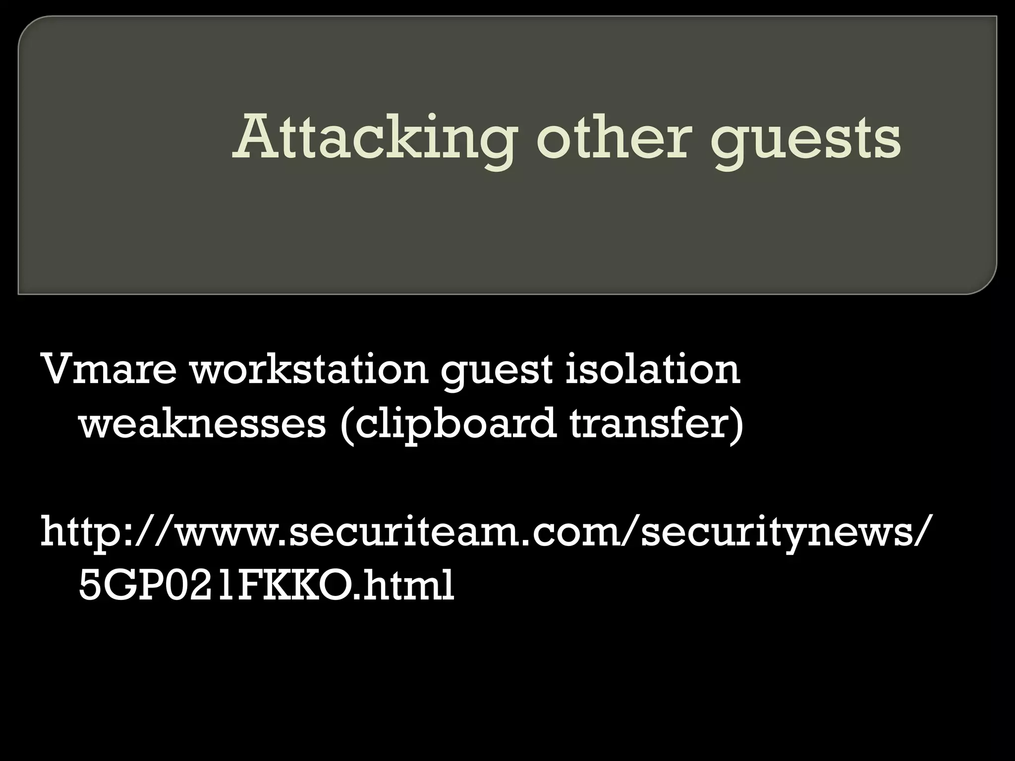 Attacking other guests
Vmare workstation guest isolation
weaknesses (clipboard transfer)
http://www.securiteam.com/securitynews/
5GP021FKKO.html
 