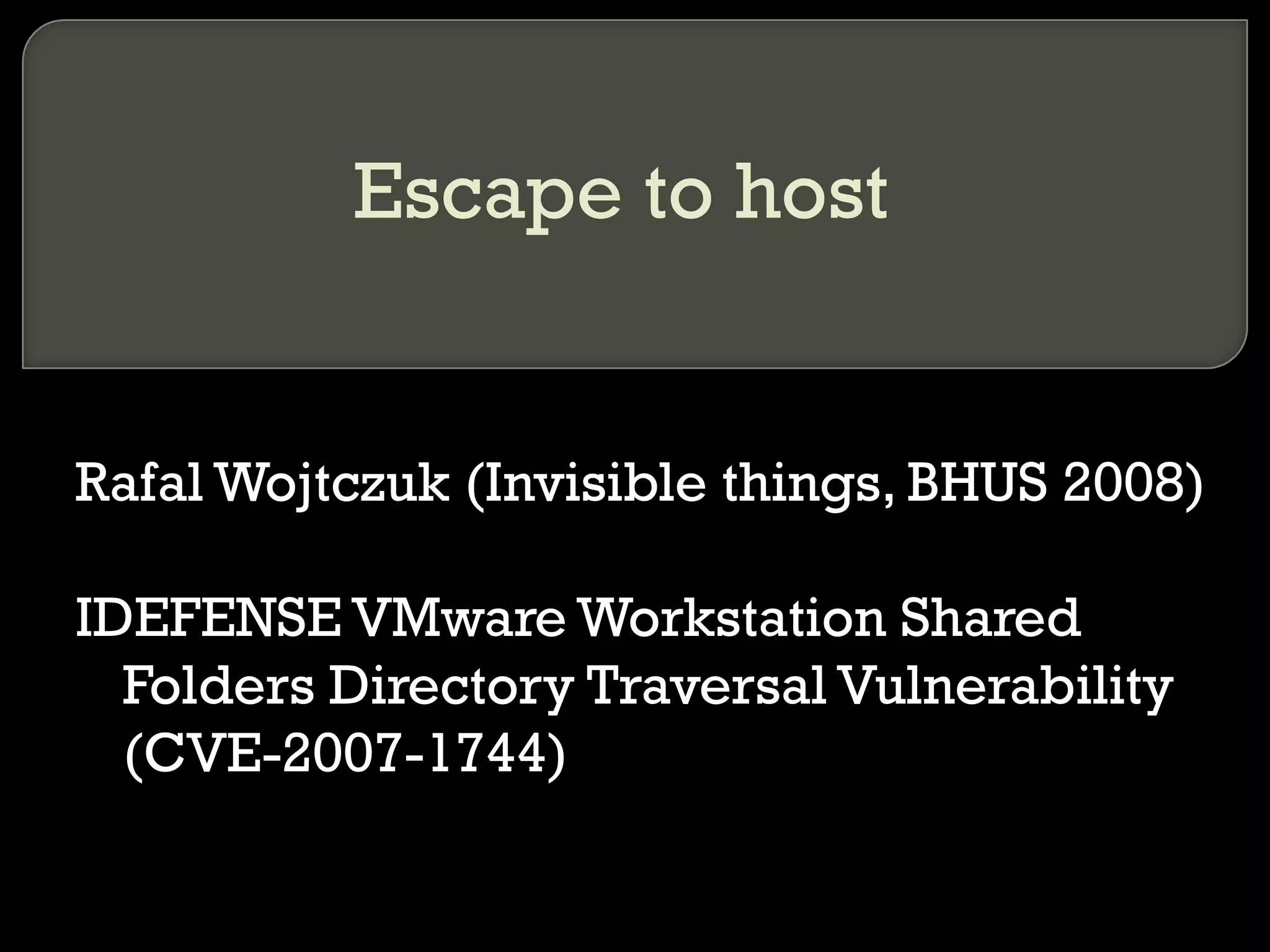 Escape to host
Rafal Wojtczuk (Invisible things, BHUS 2008)
IDEFENSE VMware Workstation Shared
Folders Directory Traversal Vulnerability
(CVE-2007-1744)
 