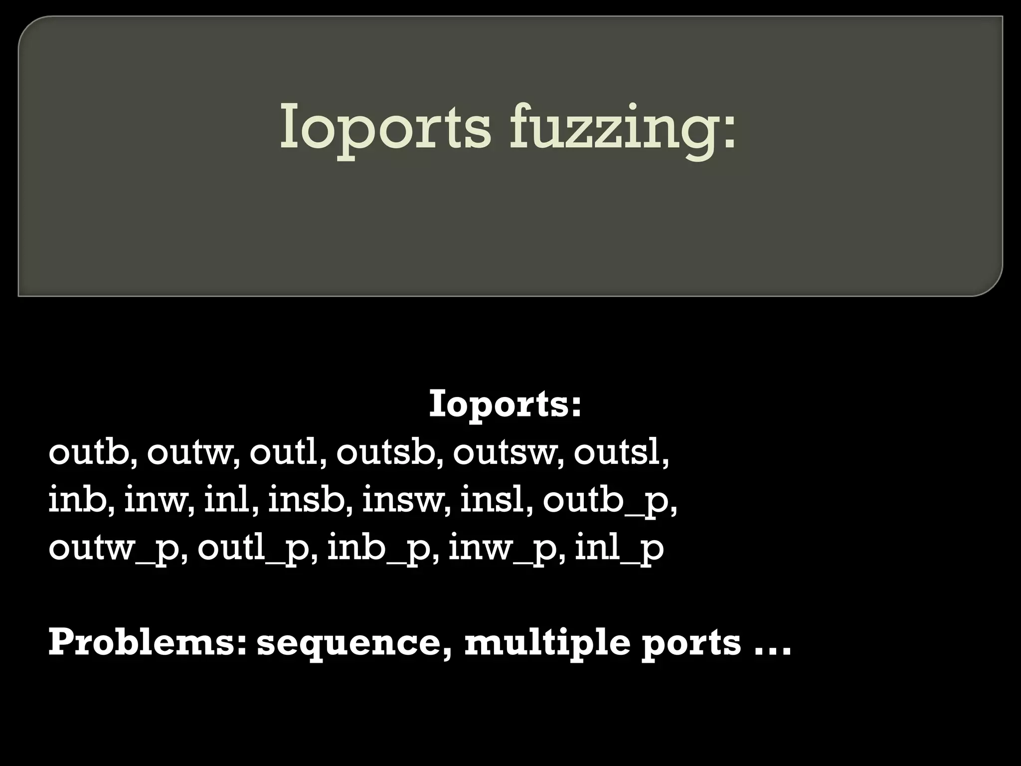 Ioports fuzzing:
Ioports:
outb, outw, outl, outsb, outsw, outsl,
inb, inw, inl, insb, insw, insl, outb_p,
outw_p, outl_p, inb_p, inw_p, inl_p
Problems: sequence, multiple ports ...
 