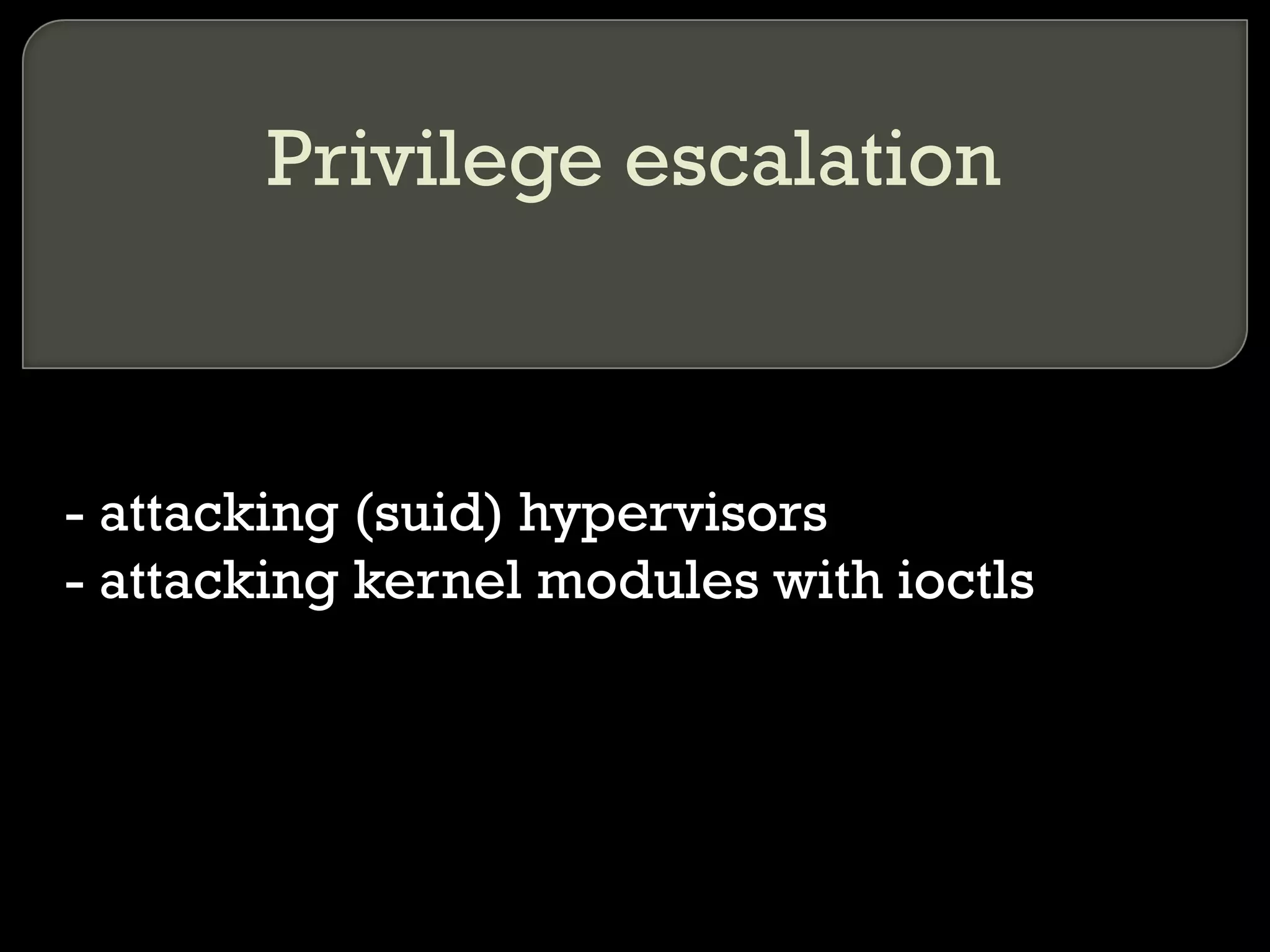 Privilege escalation
- attacking (suid) hypervisors
- attacking kernel modules with ioctls
 